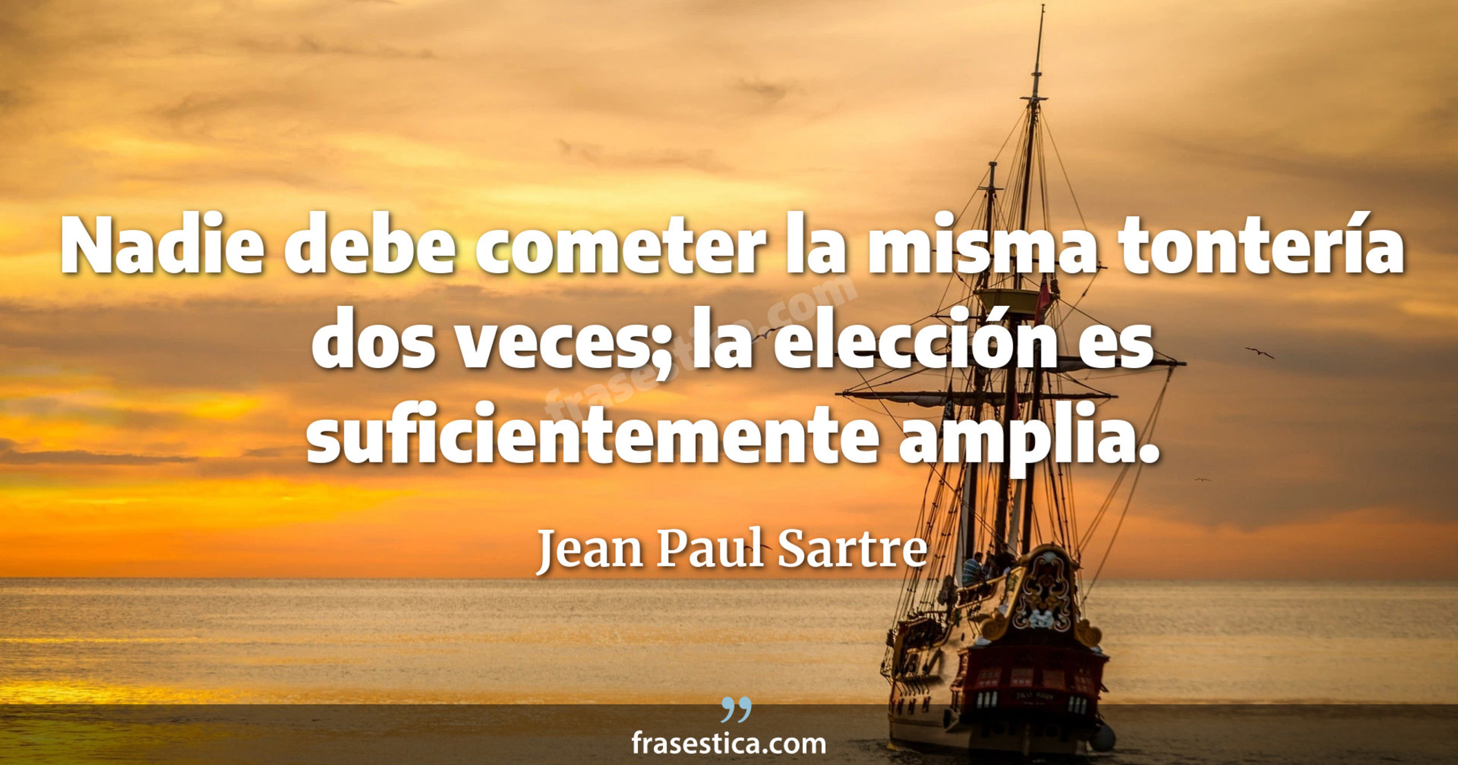 Nadie debe cometer la misma tontería dos veces; la elección es suficientemente amplia. - Jean Paul Sartre