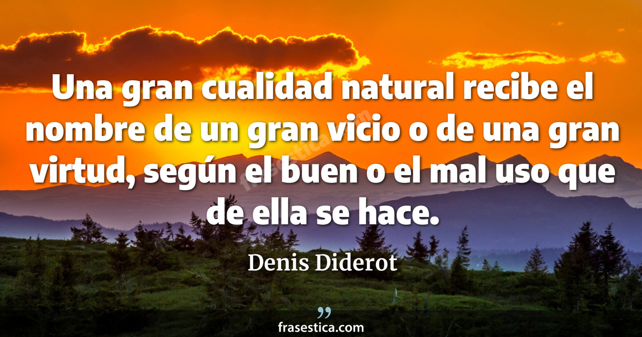 Una gran cualidad natural recibe el nombre de un gran vicio o de una gran virtud, según el buen o el mal uso que de ella se hace. - Denis Diderot