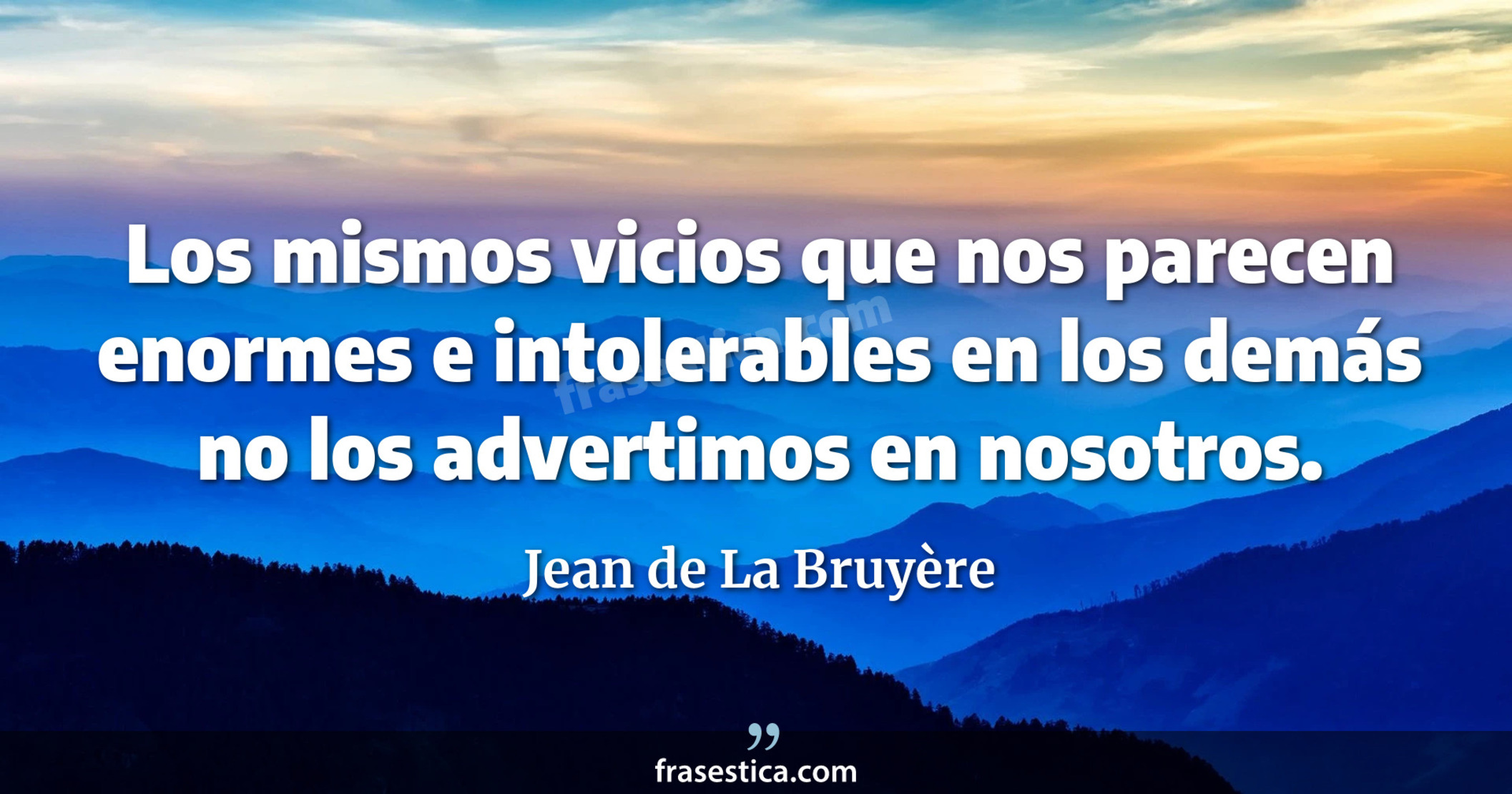 Los mismos vicios que nos parecen enormes e intolerables en los demás no los advertimos en nosotros. - Jean de La Bruyère