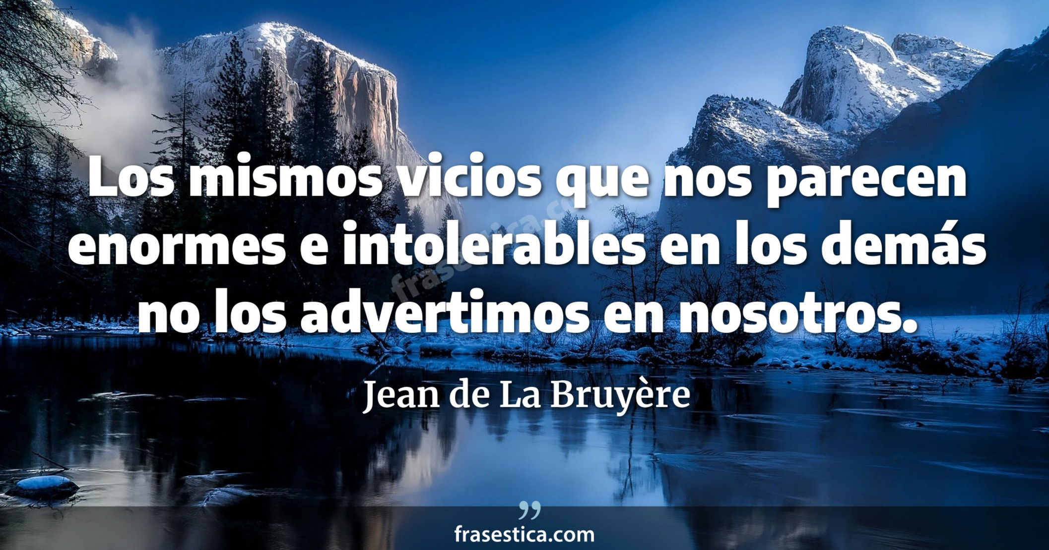 Los mismos vicios que nos parecen enormes e intolerables en los demás no los advertimos en nosotros. - Jean de La Bruyère