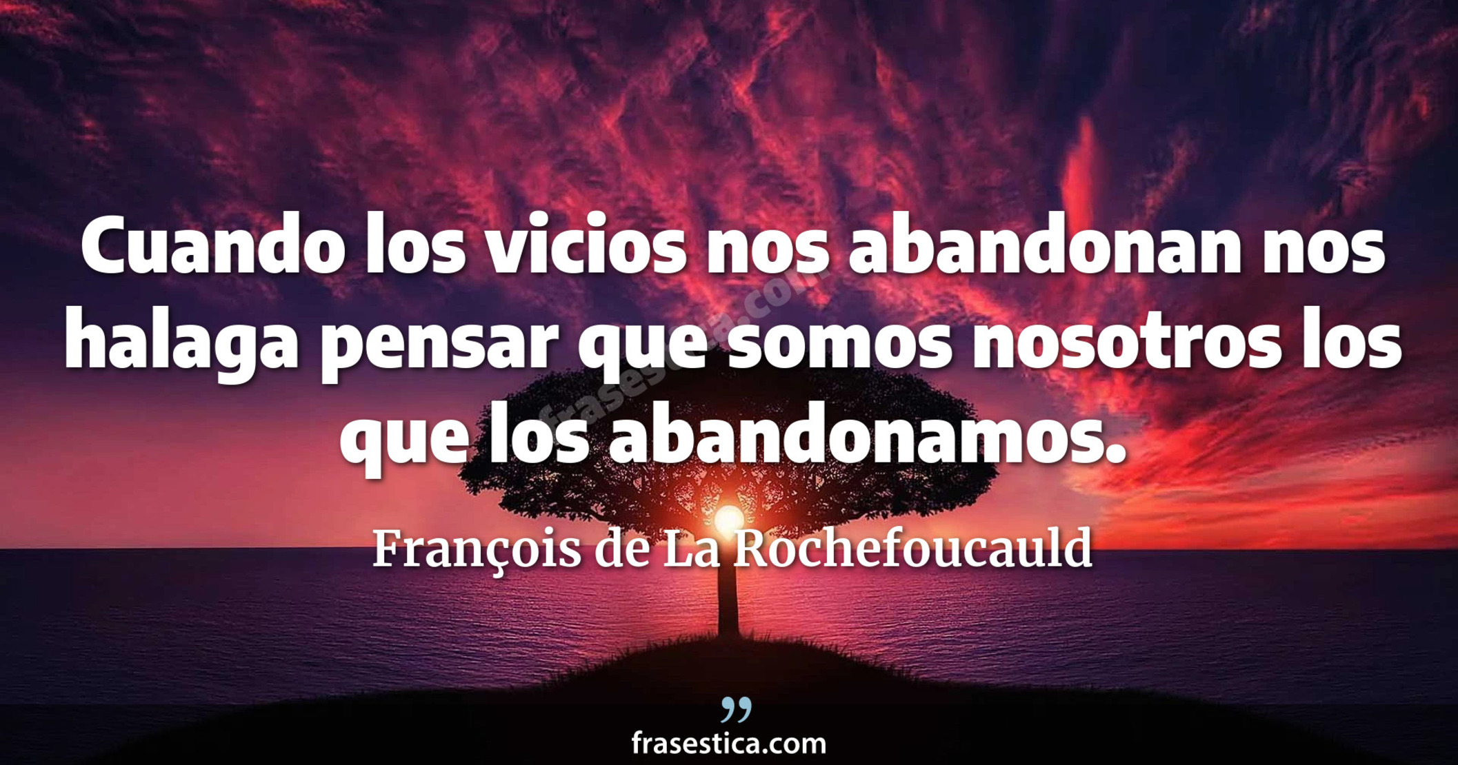 Cuando los vicios nos abandonan nos halaga pensar que somos nosotros los que los abandonamos. - François de La Rochefoucauld