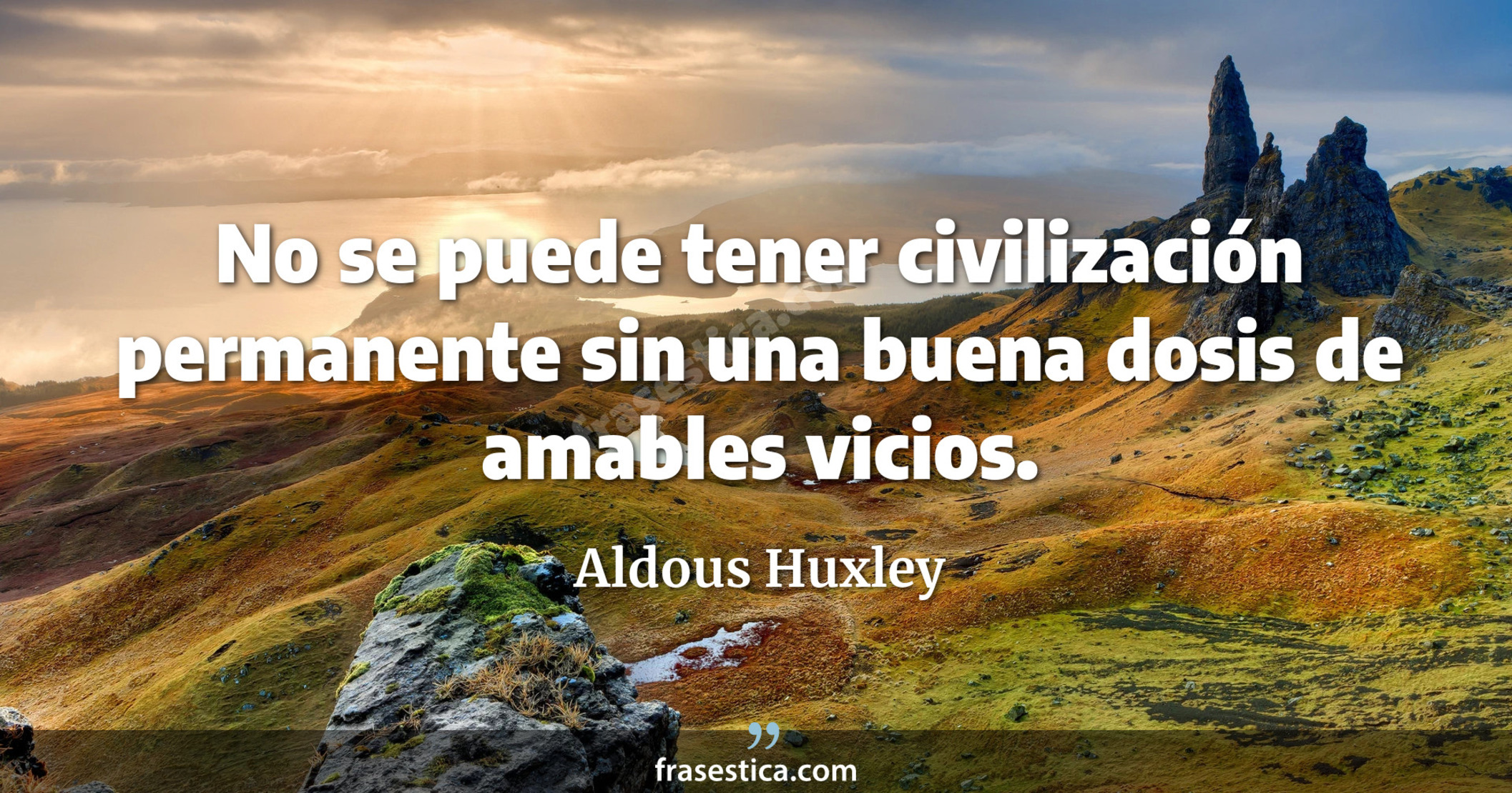 No se puede tener civilización permanente sin una buena dosis de amables vicios. - Aldous Huxley
