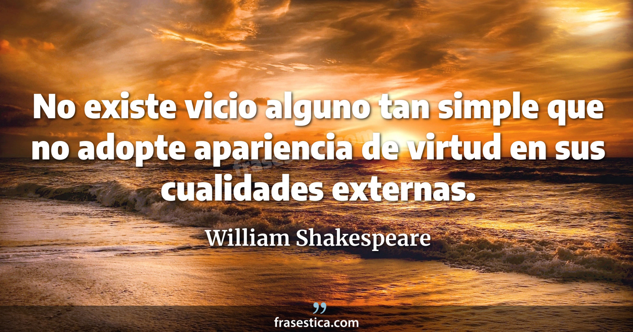 No existe vicio alguno tan simple que no adopte apariencia de virtud en sus cualidades externas. - William Shakespeare