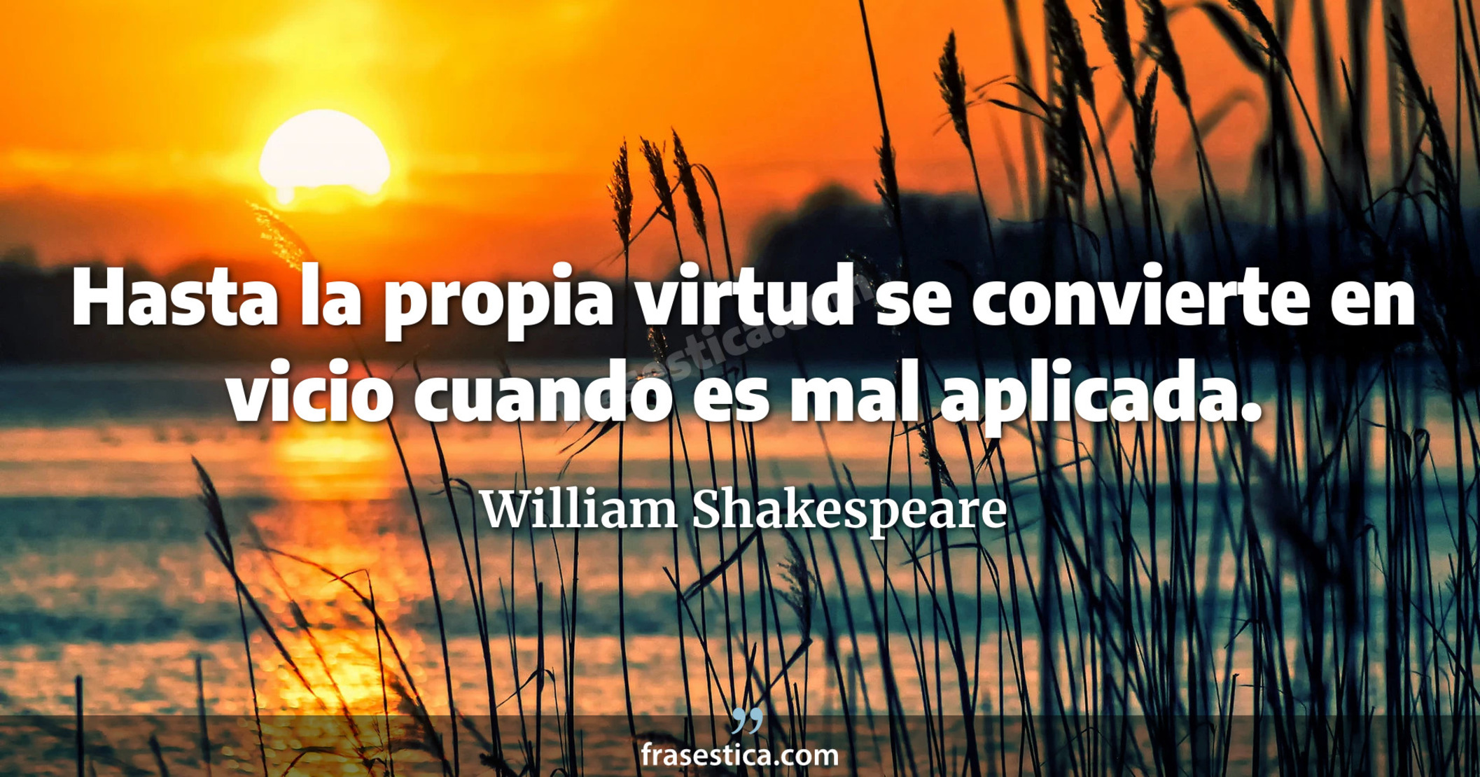 Hasta la propia virtud se convierte en vicio cuando es mal aplicada. - William Shakespeare