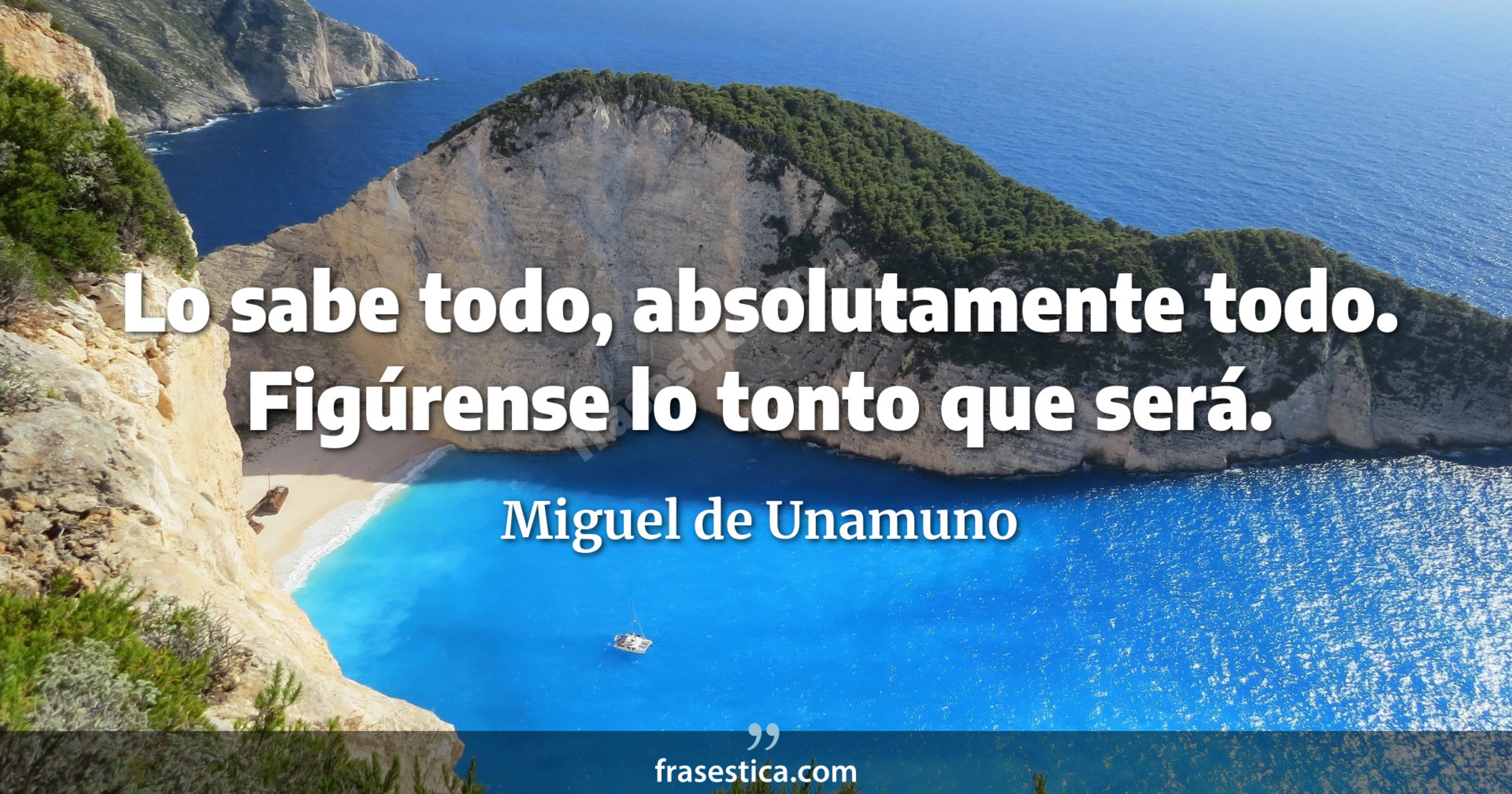 Lo sabe todo, absolutamente todo. Figúrense lo tonto que será. - Miguel de Unamuno