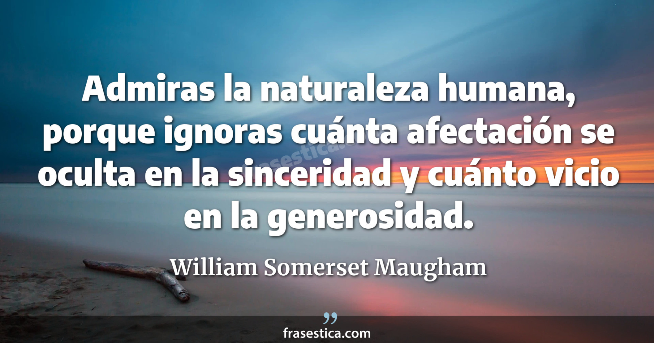 Admiras la naturaleza humana, porque ignoras cuánta afectación se oculta en la sinceridad y cuánto vicio en la generosidad. - William Somerset Maugham