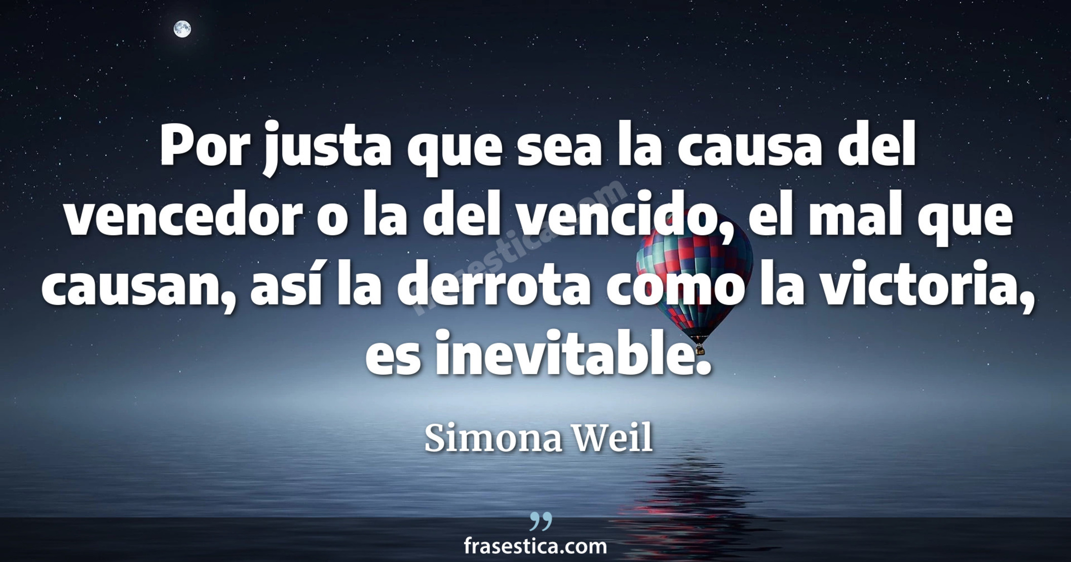 Por justa que sea la causa del vencedor o la del vencido, el mal que causan, así la derrota como la victoria, es inevitable. - Simona Weil