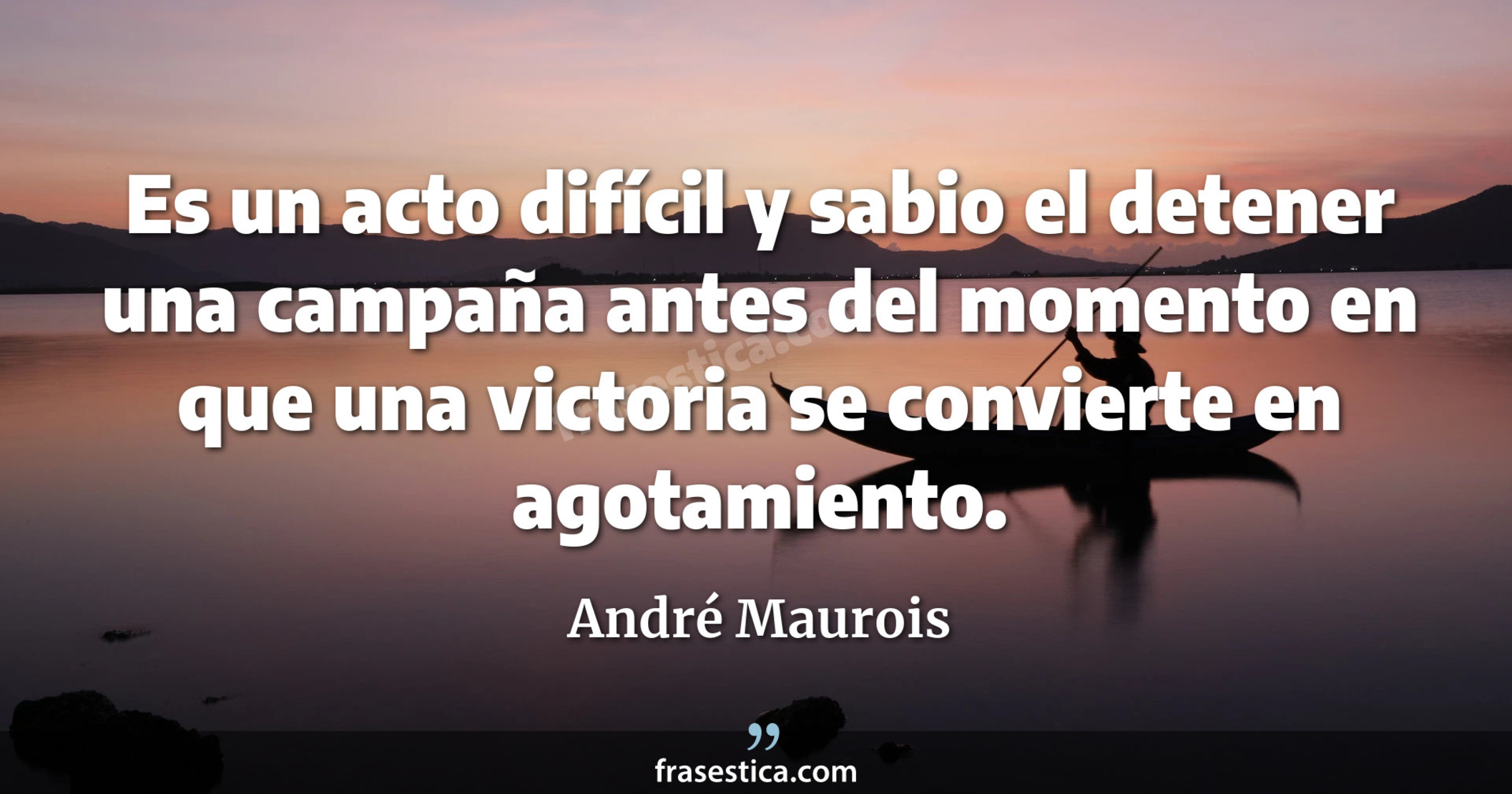 Es un acto difícil y sabio el detener una campaña antes del momento en que una victoria se convierte en agotamiento. - André Maurois