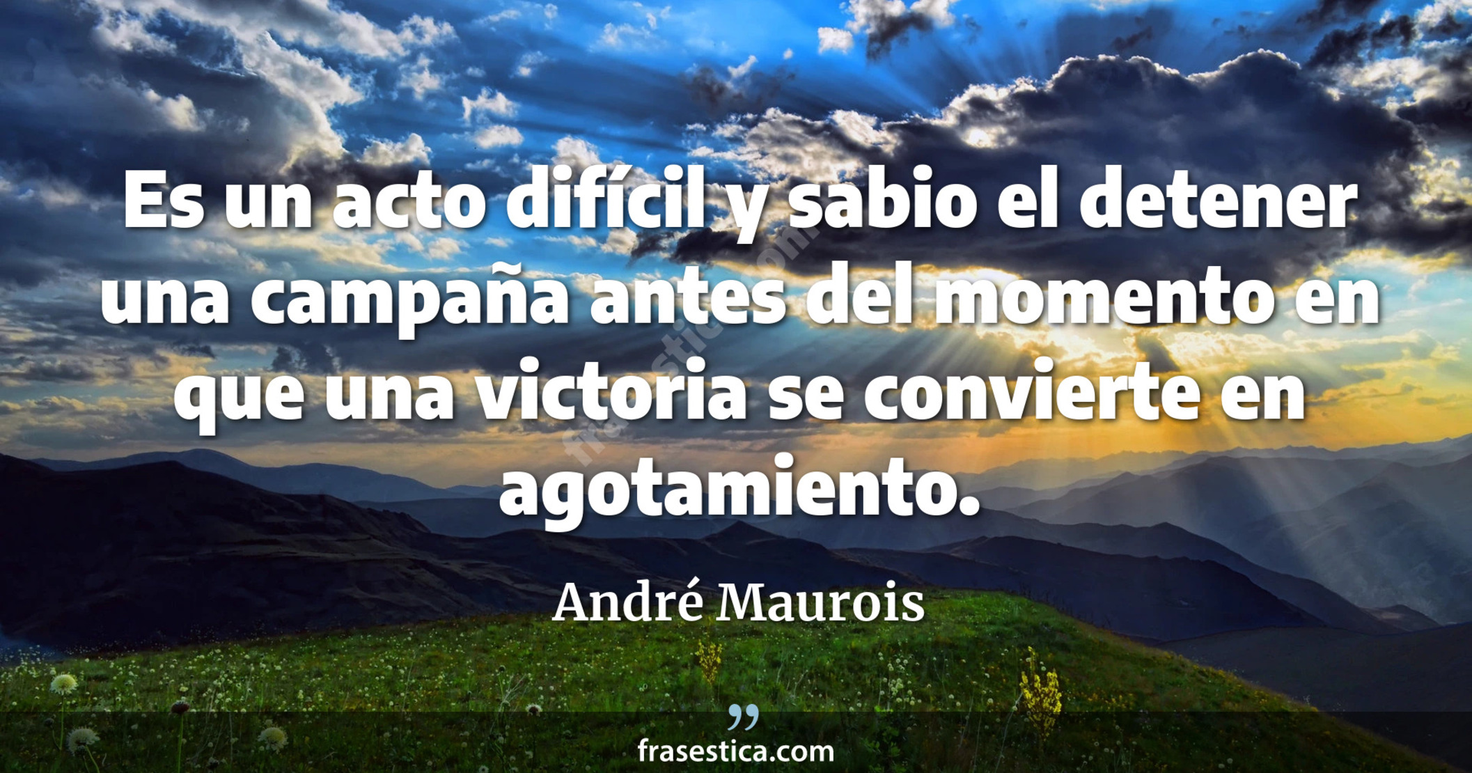 Es un acto difícil y sabio el detener una campaña antes del momento en que una victoria se convierte en agotamiento. - André Maurois