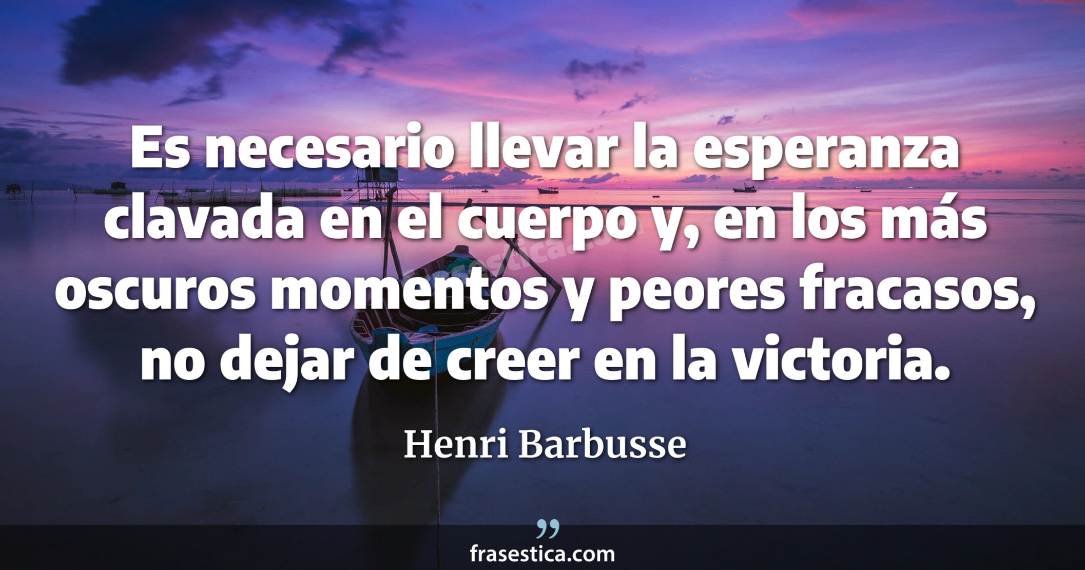 Es necesario llevar la esperanza clavada en el cuerpo y, en los más oscuros momentos y peores fracasos, no dejar de creer en la victoria. - Henri Barbusse