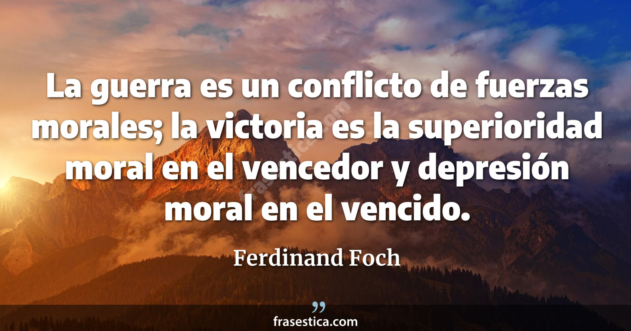La guerra es un conflicto de fuerzas morales; la victoria es la superioridad moral en el vencedor y depresión moral en el vencido. - Ferdinand Foch