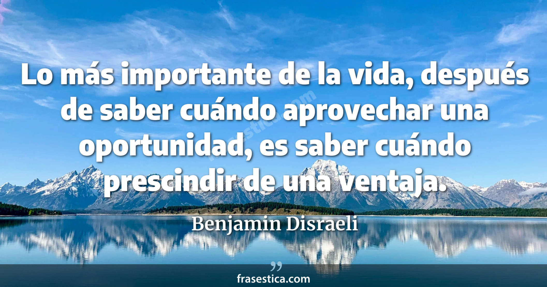 Lo más importante de la vida, después de saber cuándo aprovechar una oportunidad, es saber cuándo prescindir de una ventaja. - Benjamin Disraeli