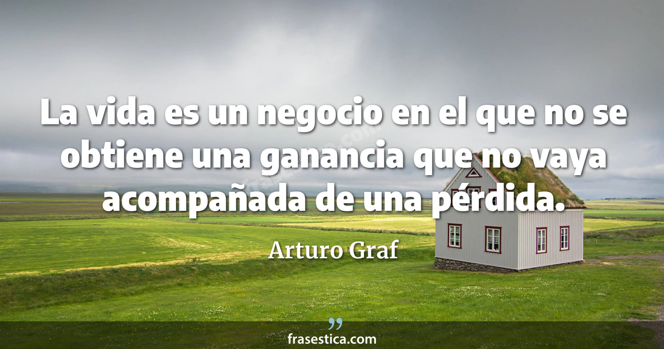 La vida es un negocio en el que no se obtiene una ganancia que no vaya acompañada de una pérdida. - Arturo Graf