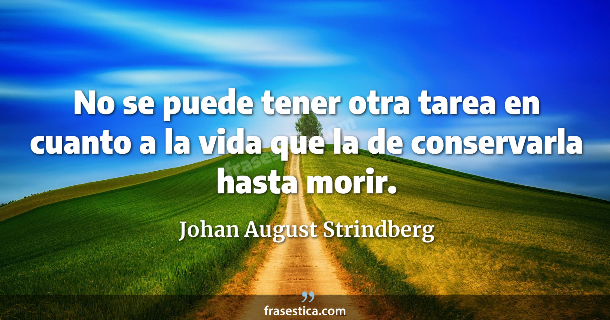No se puede tener otra tarea en cuanto a la vida que la de conservarla hasta morir. - Johan August Strindberg