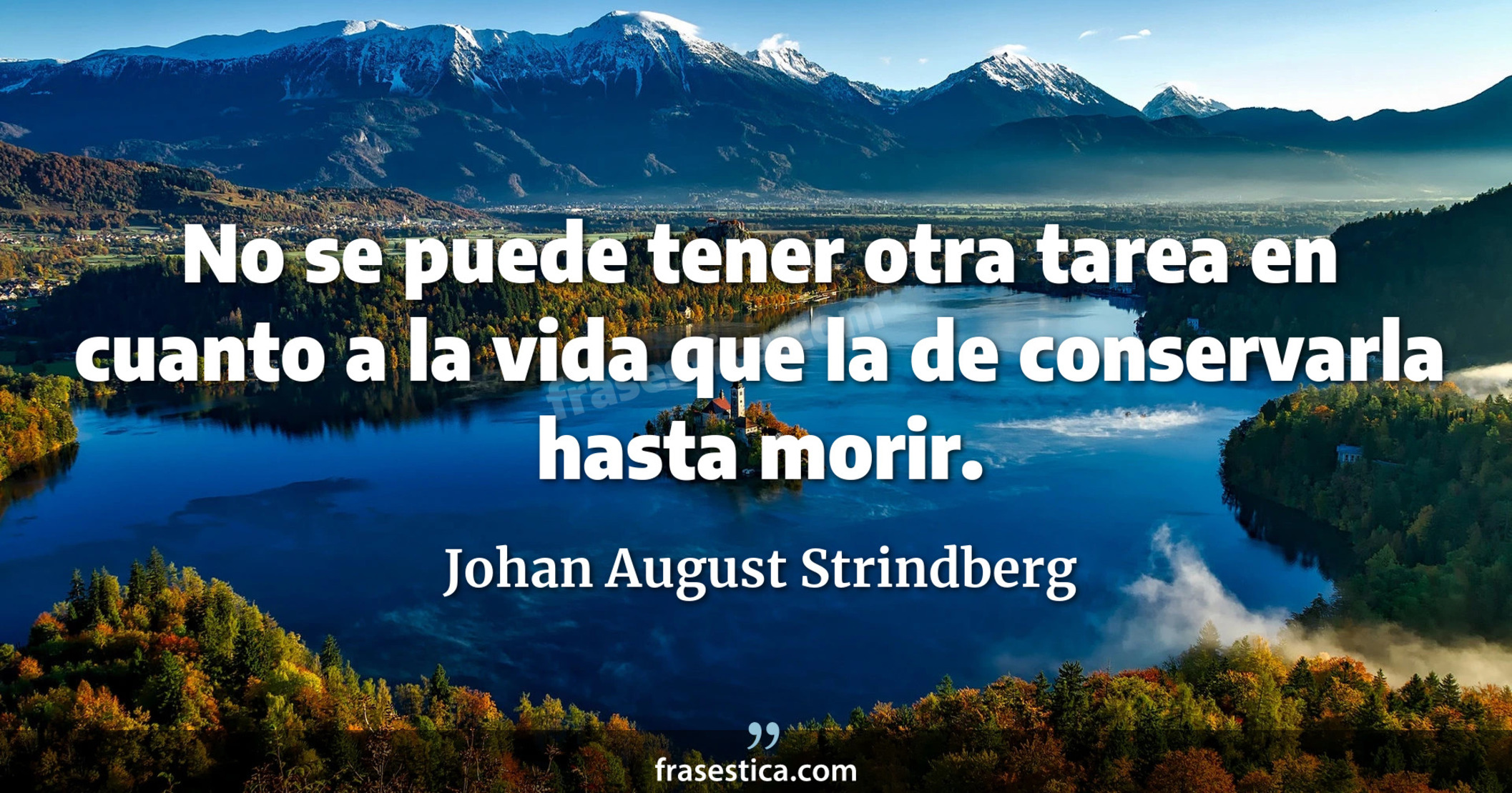 No se puede tener otra tarea en cuanto a la vida que la de conservarla hasta morir. - Johan August Strindberg