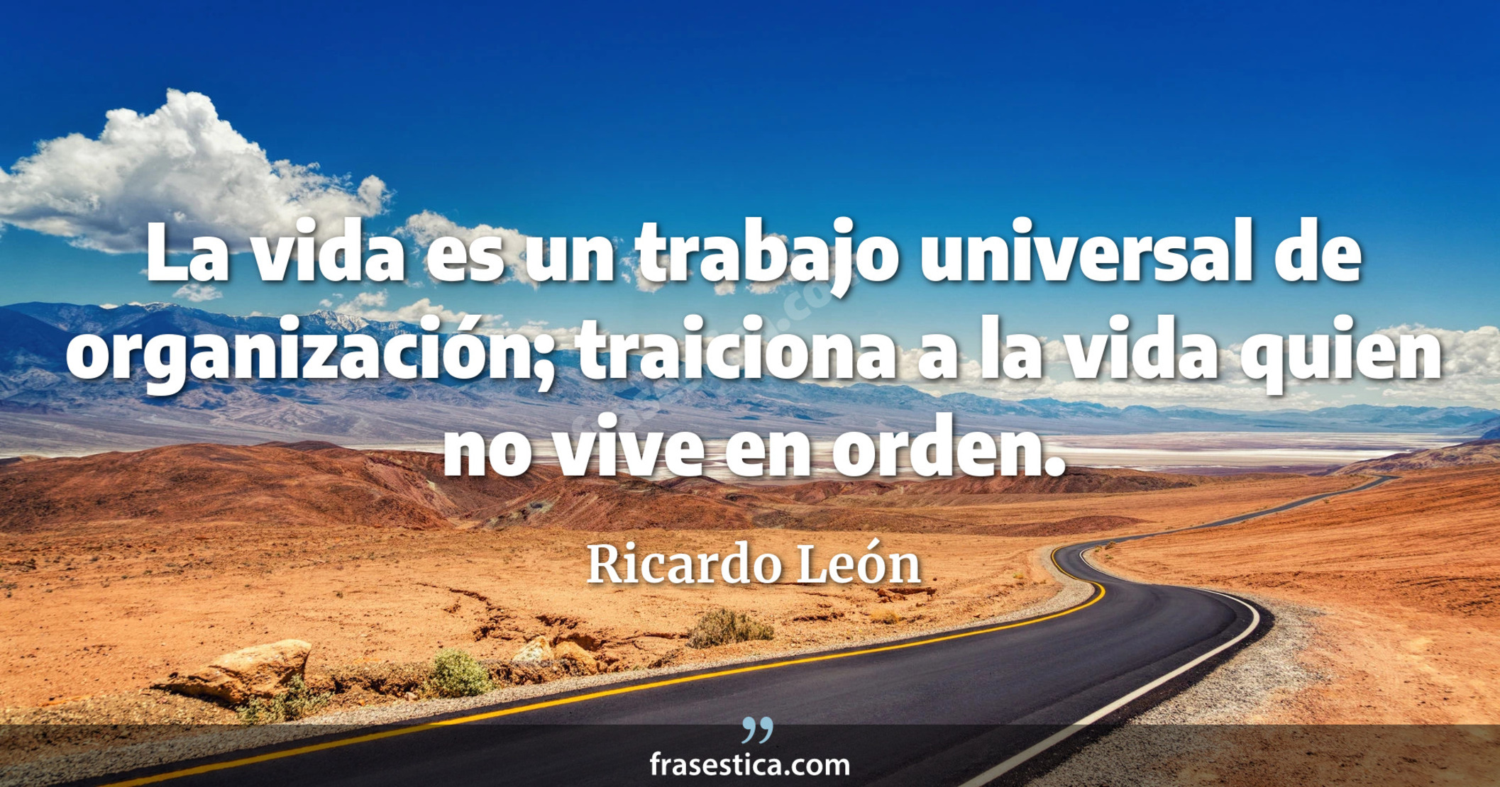 La vida es un trabajo universal de organización; traiciona a la vida quien no vive en orden. - Ricardo León