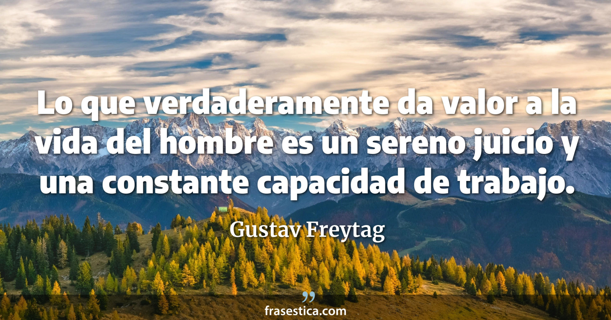 Lo que verdaderamente da valor a la vida del hombre es un sereno juicio y una constante capacidad de trabajo. - Gustav Freytag