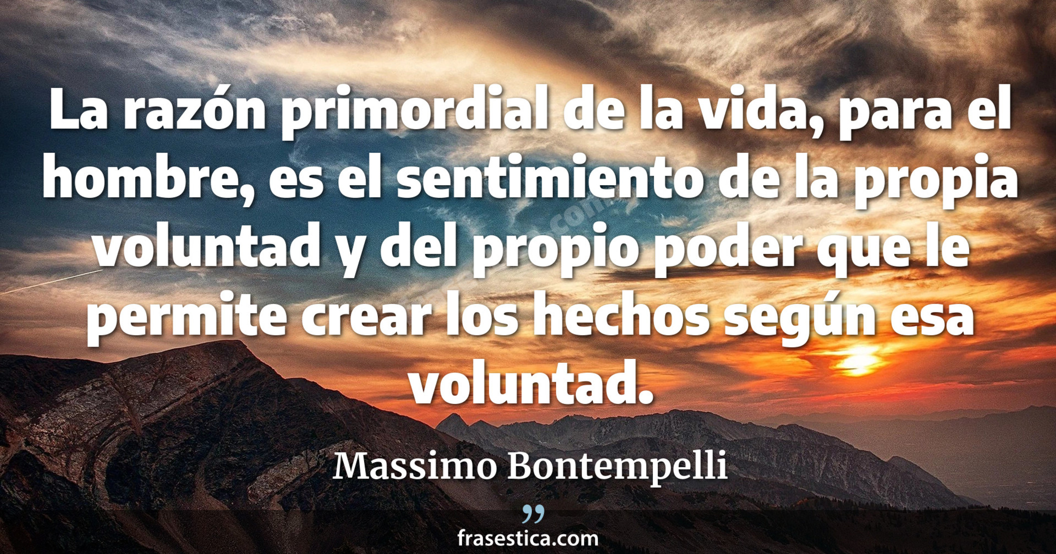 La razón primordial de la vida, para el hombre, es el sentimiento de la propia voluntad y del propio poder que le permite crear los hechos según esa voluntad. - Massimo Bontempelli