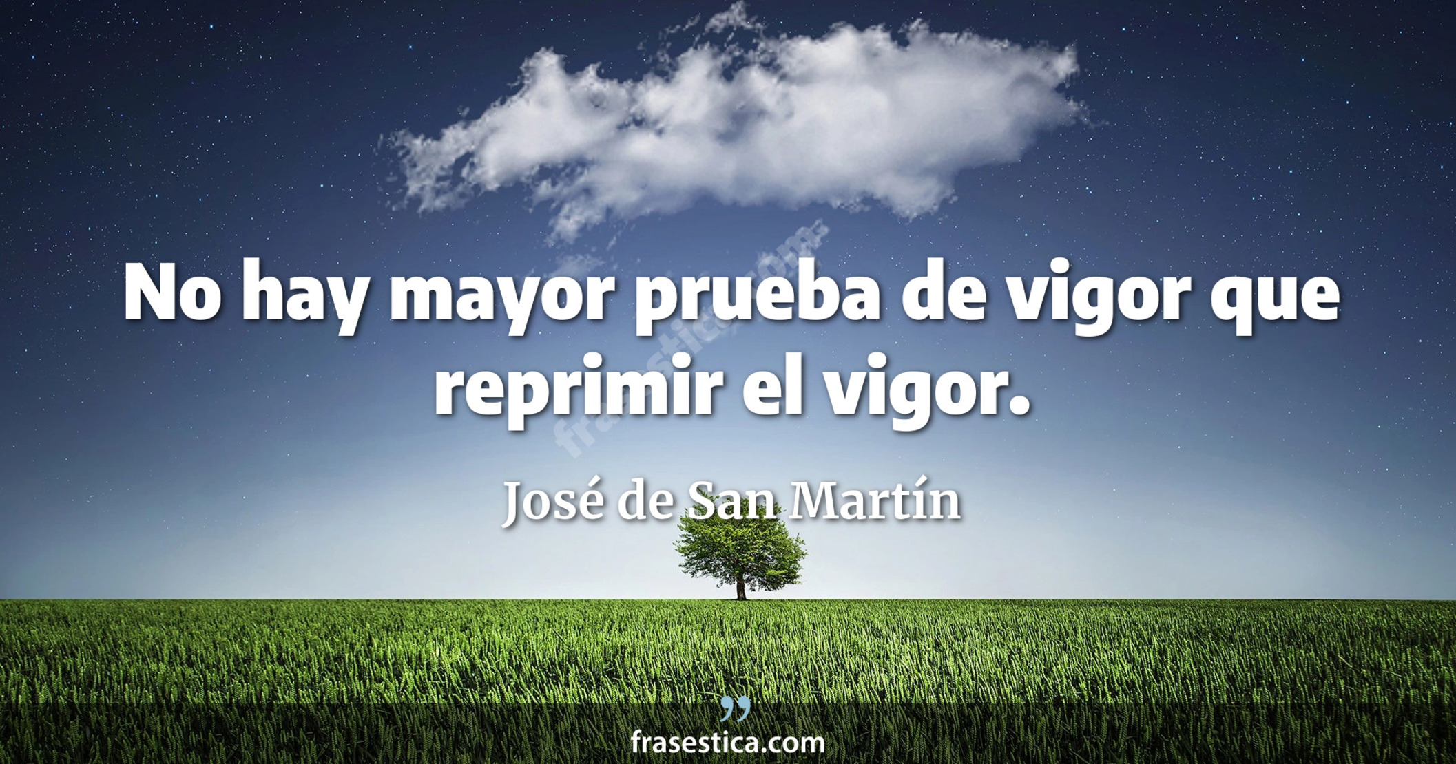 No hay mayor prueba de vigor que reprimir el vigor. - José de San Martín