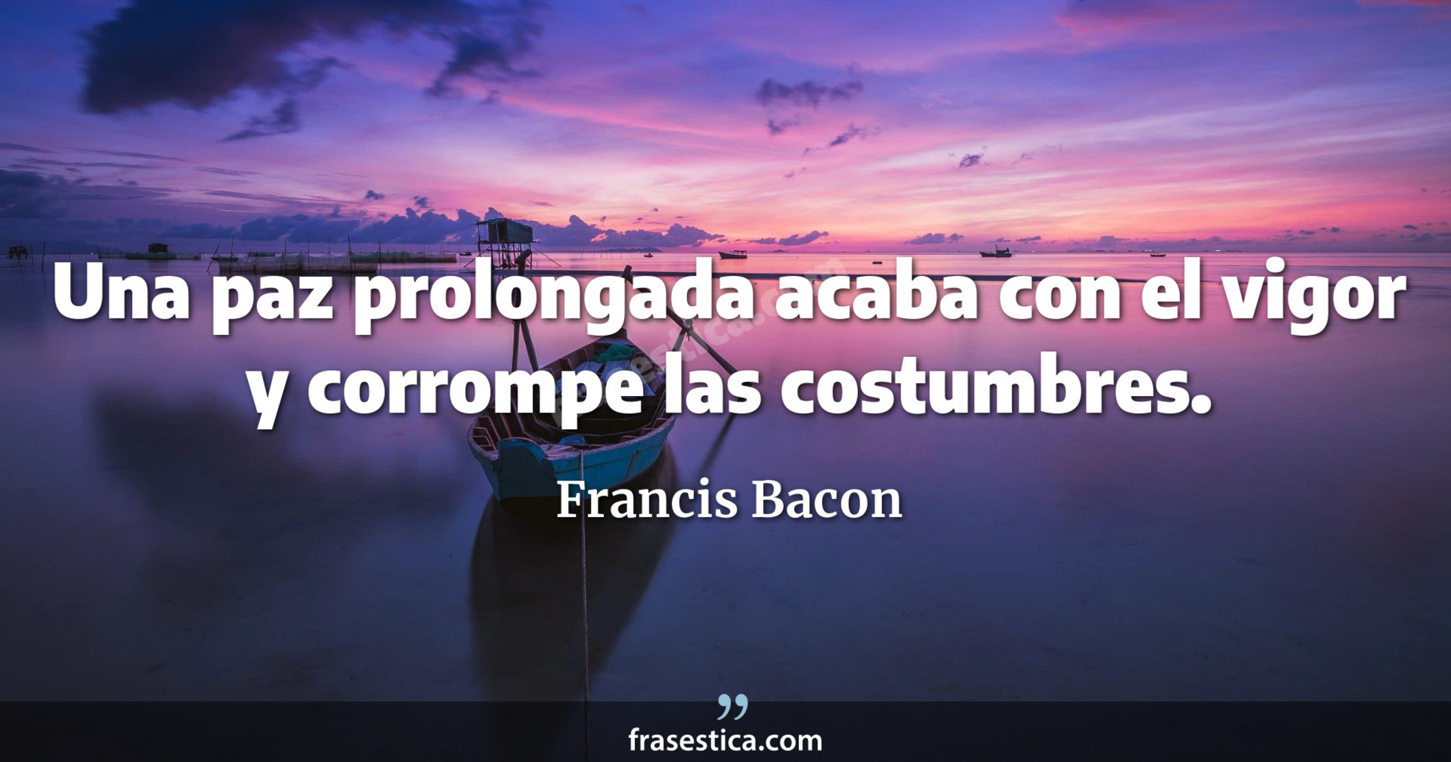 Una paz prolongada acaba con el vigor y corrompe las costumbres. - Francis Bacon
