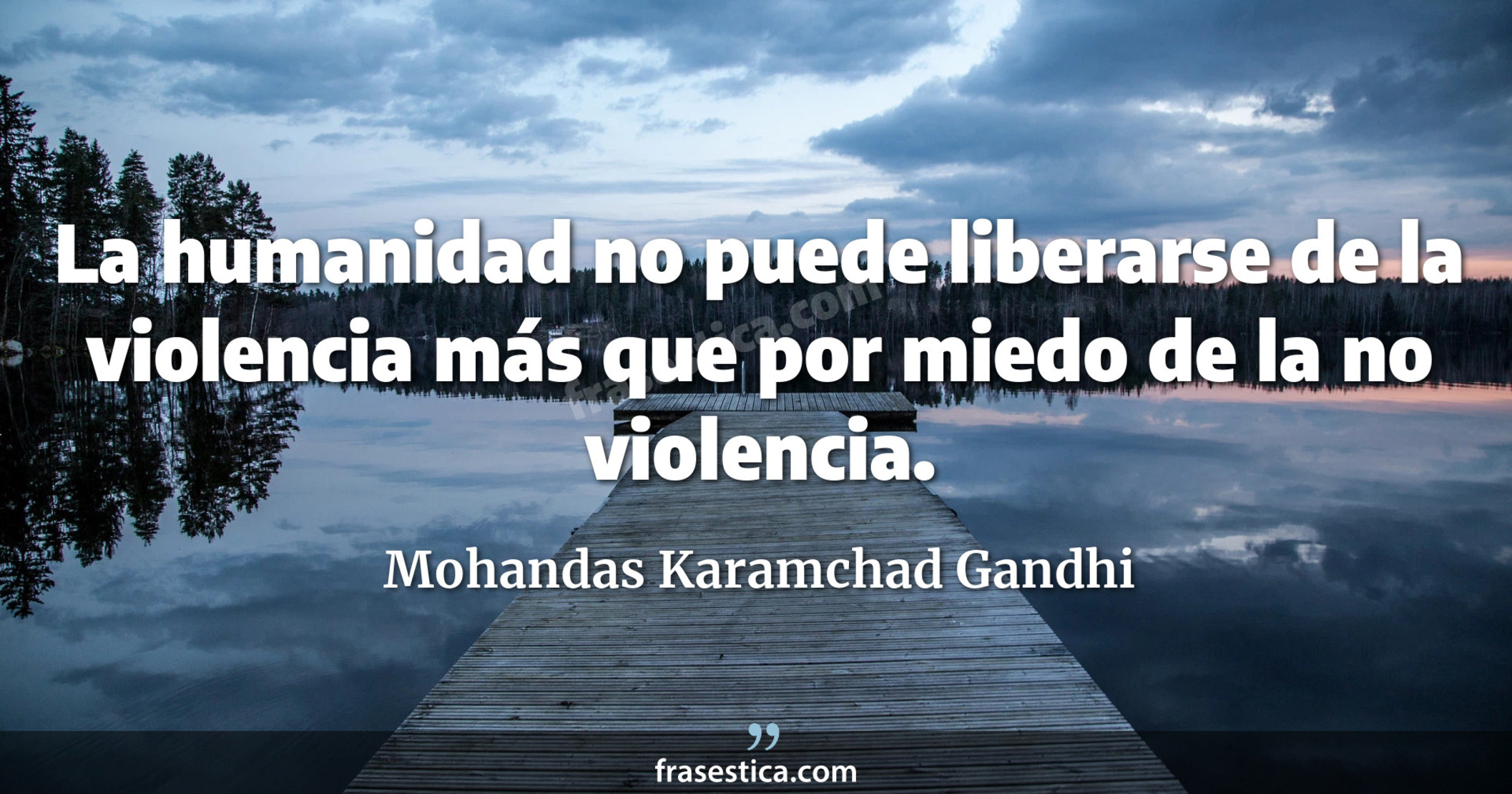 La humanidad no puede liberarse de la violencia más que por miedo de la no violencia. - Mohandas Karamchad Gandhi