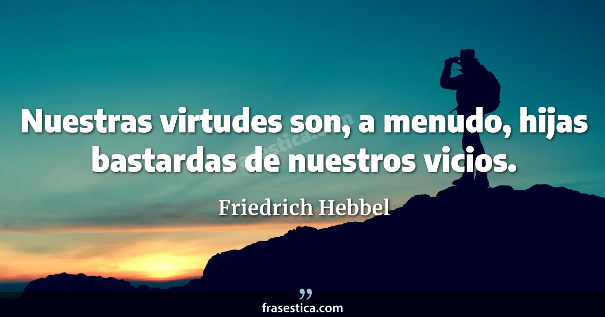 Nuestras virtudes son, a menudo, hijas bastardas de nuestros vicios. - Friedrich Hebbel