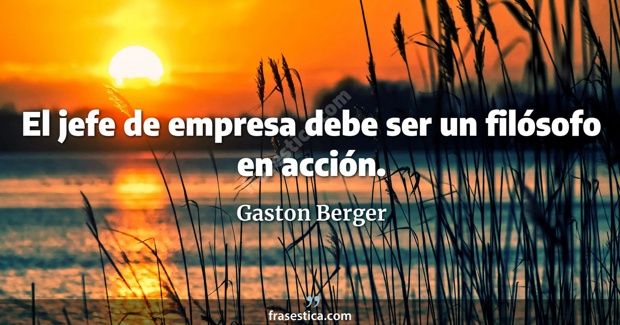 El jefe de empresa debe ser un filósofo en acción. - Gaston Berger