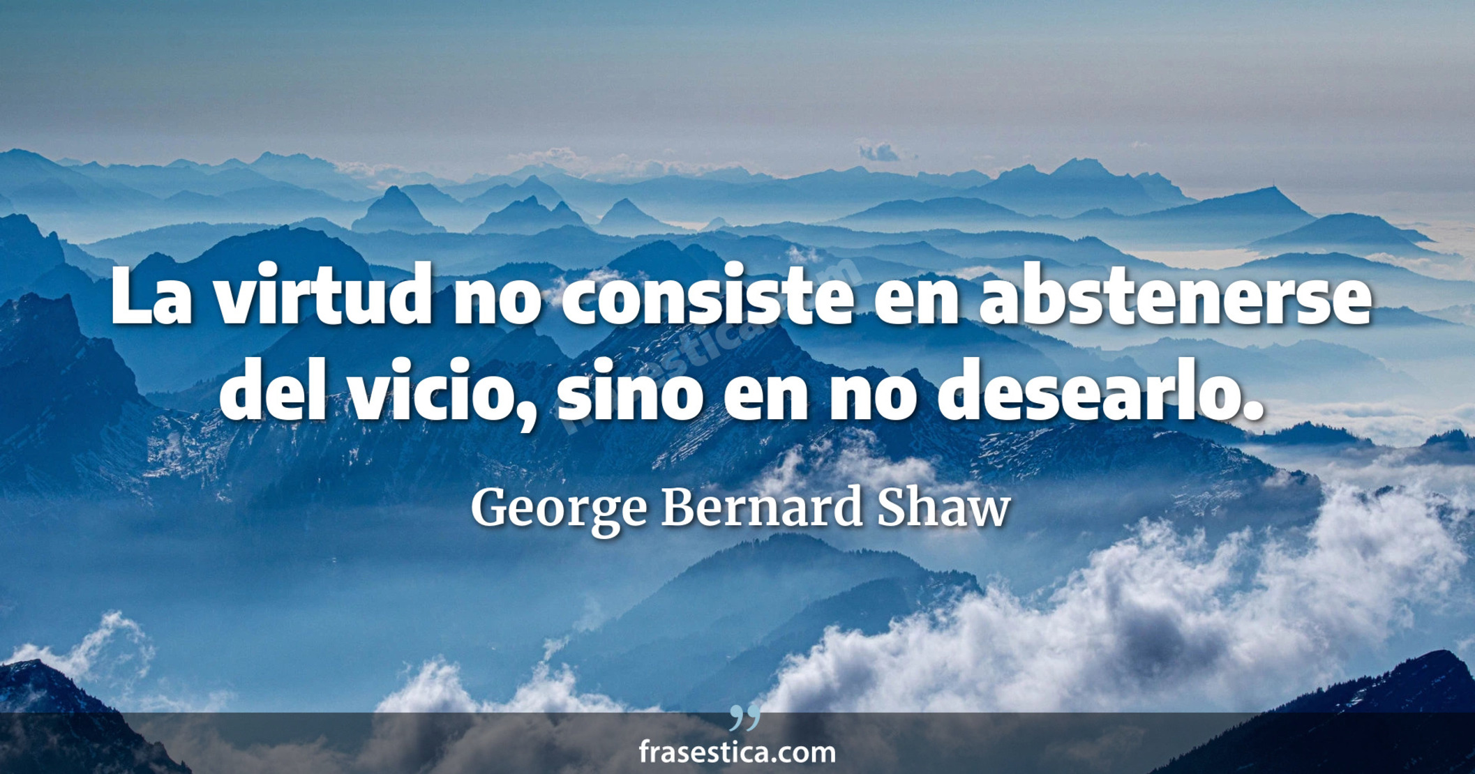 La virtud no consiste en abstenerse del vicio, sino en no desearlo. - George Bernard Shaw