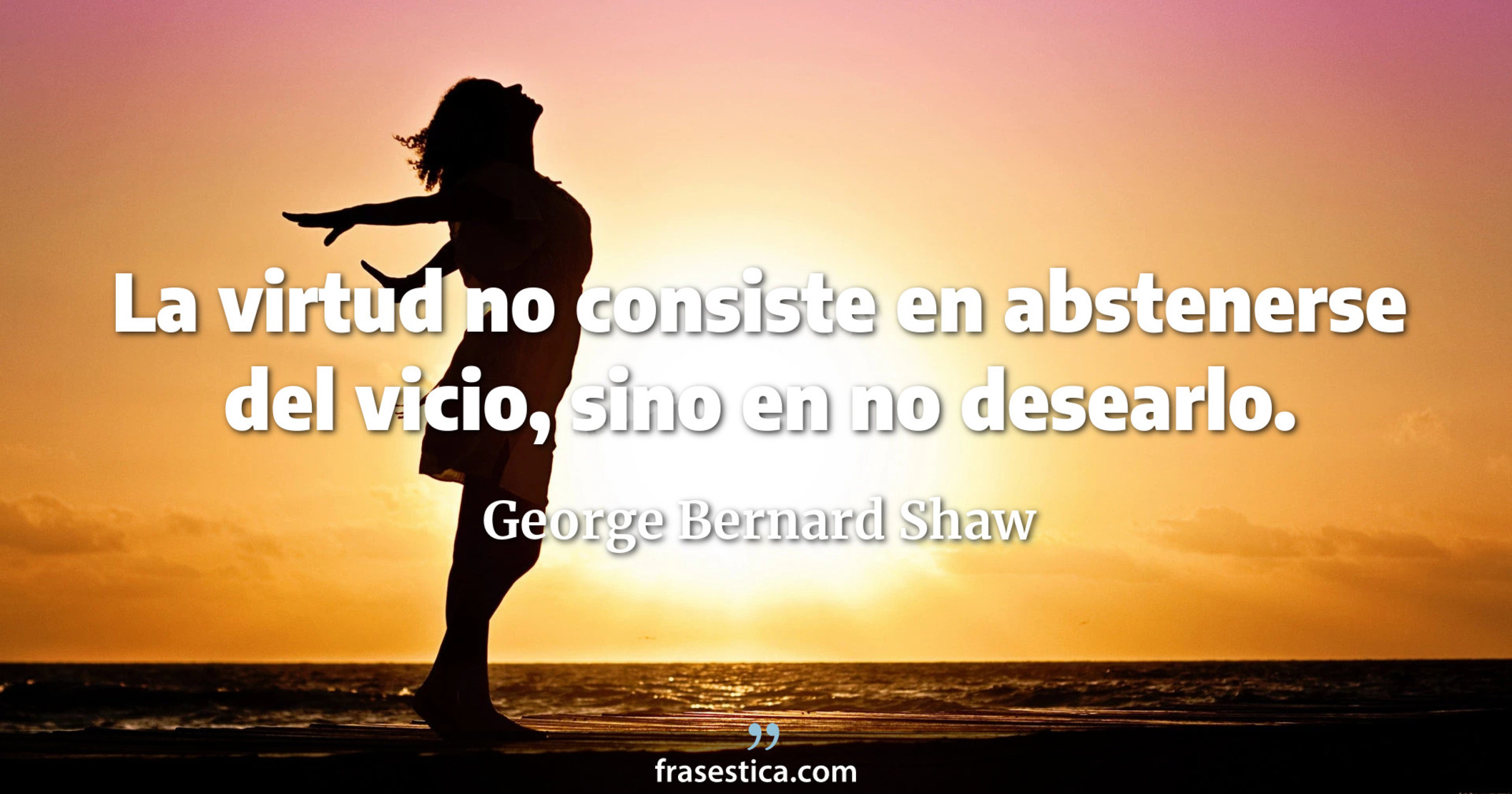 La virtud no consiste en abstenerse del vicio, sino en no desearlo. - George Bernard Shaw