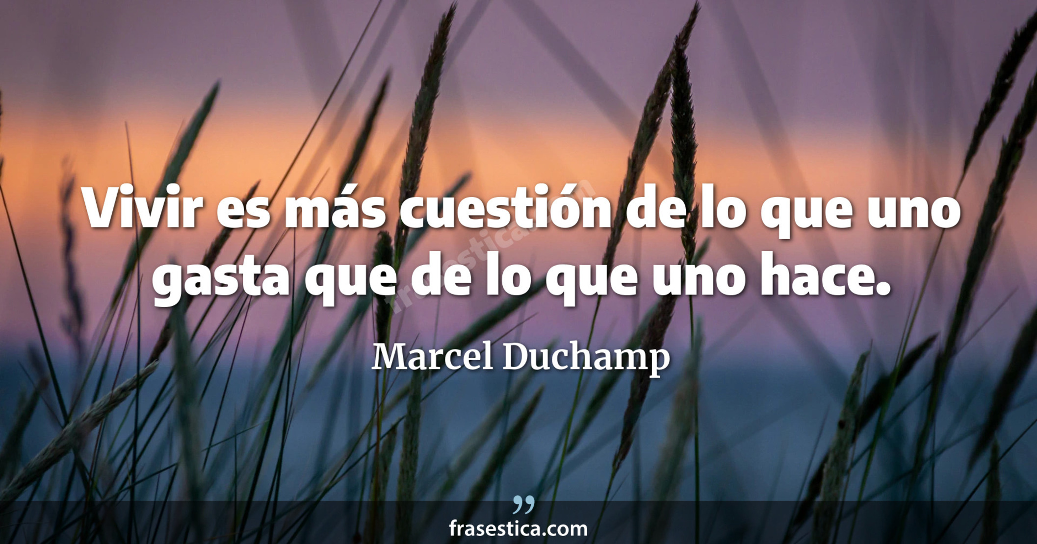 Vivir es más cuestión de lo que uno gasta que de lo que uno hace. - Marcel Duchamp
