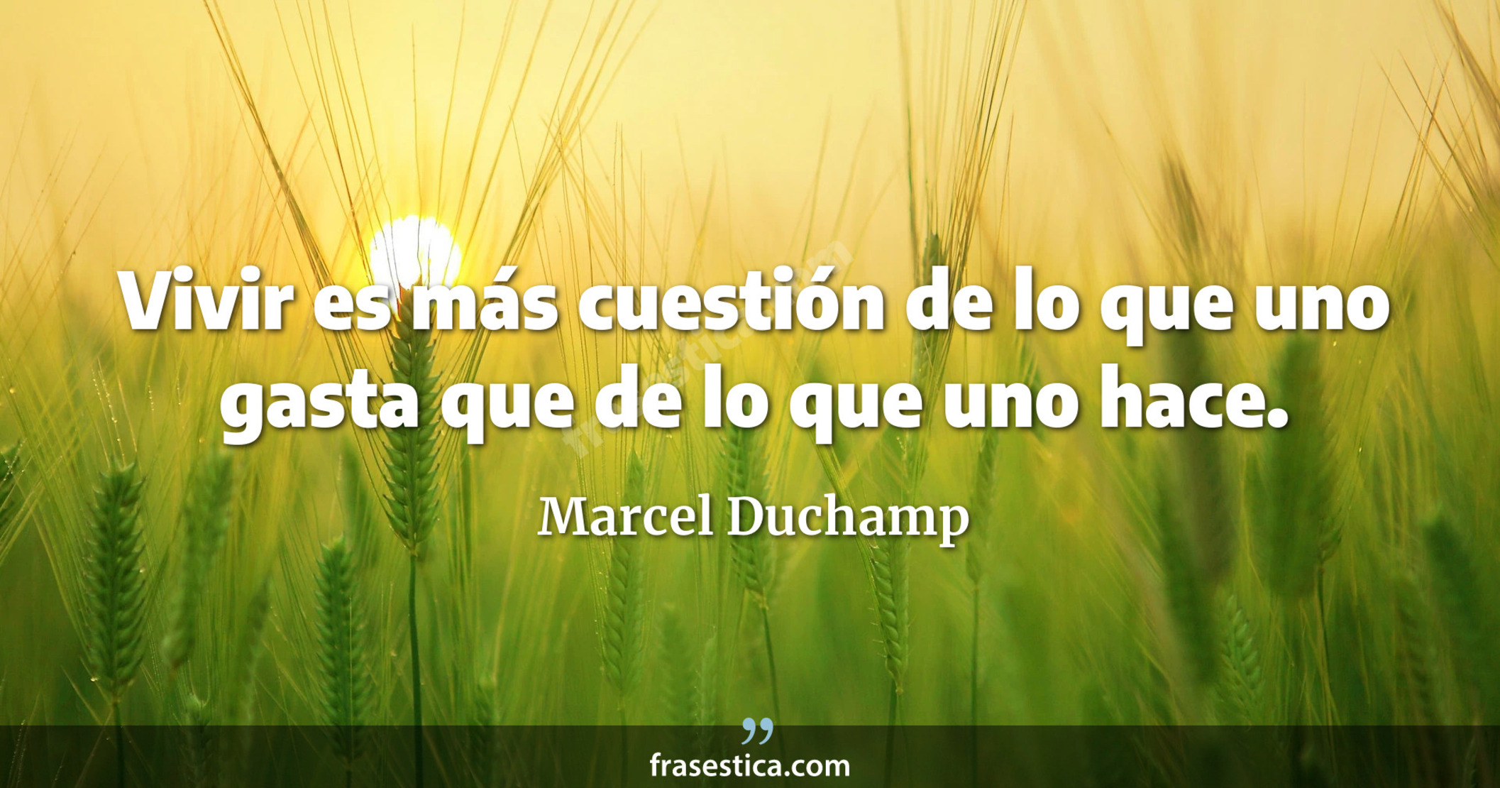 Vivir es más cuestión de lo que uno gasta que de lo que uno hace. - Marcel Duchamp