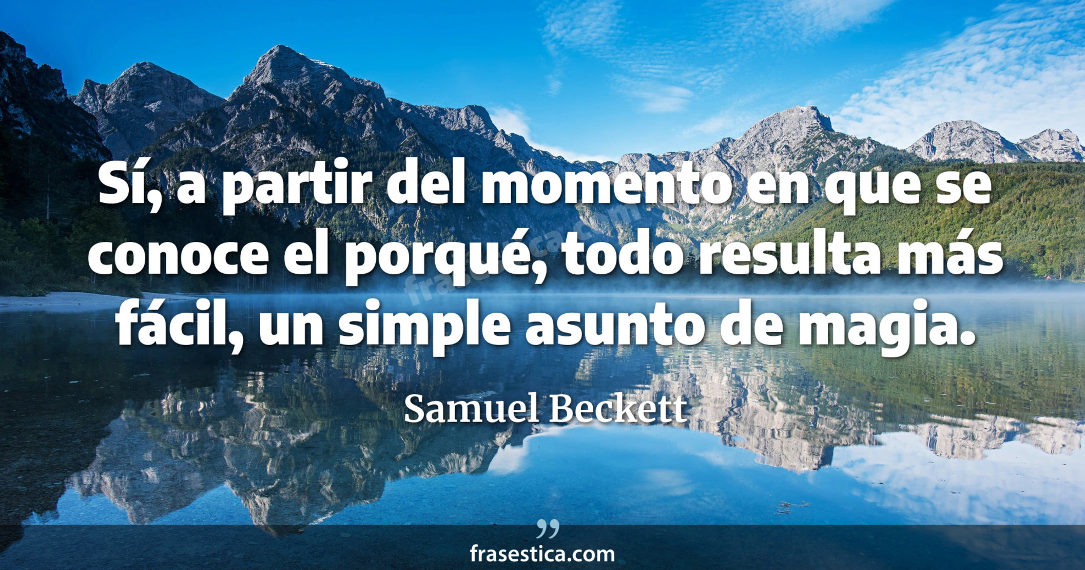 Sí, a partir del momento en que se conoce el porqué, todo resulta más fácil, un simple asunto de magia. - Samuel Beckett