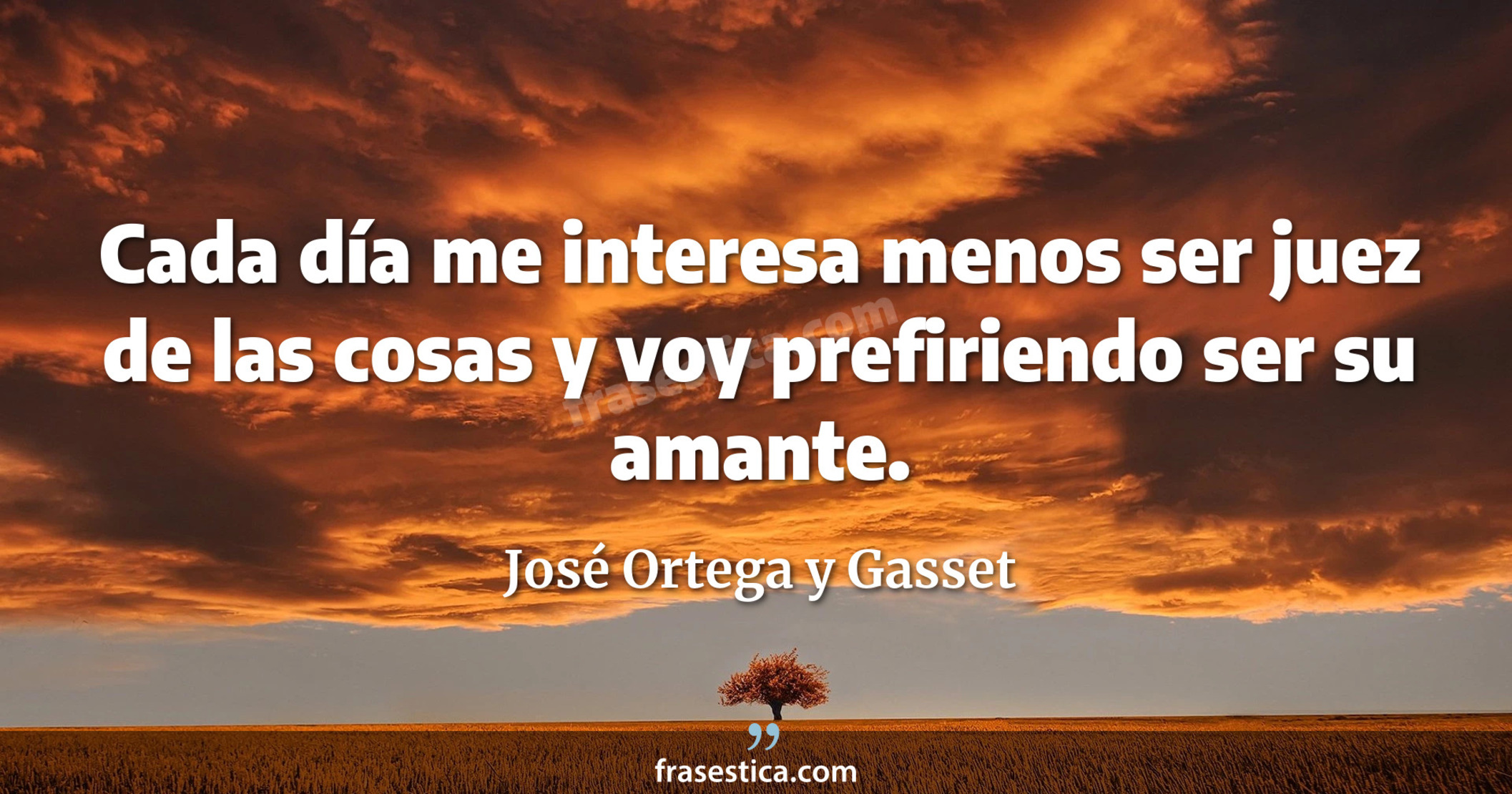 Cada día me interesa menos ser juez de las cosas y voy prefiriendo ser su amante. - José Ortega y Gasset