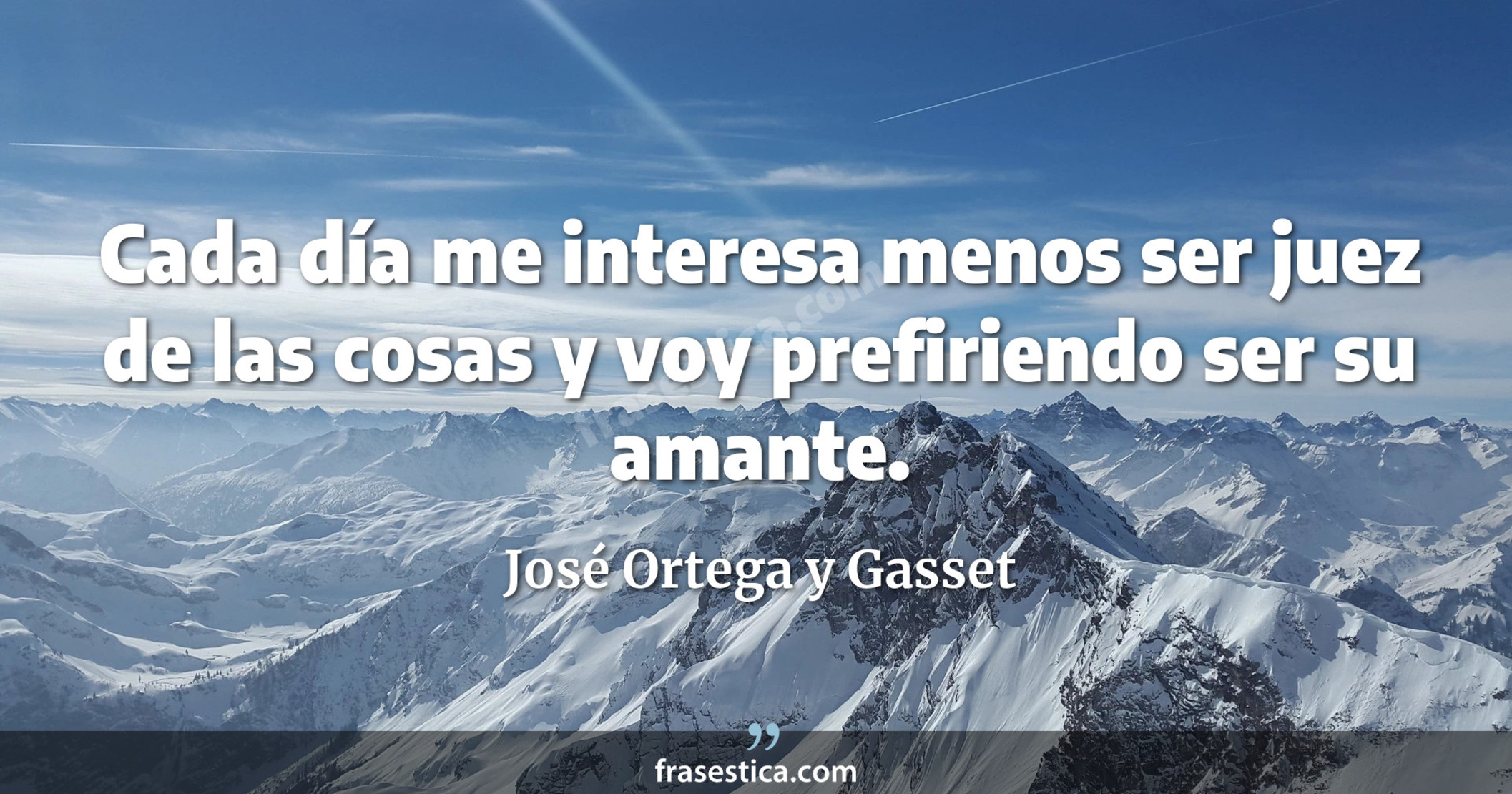 Cada día me interesa menos ser juez de las cosas y voy prefiriendo ser su amante. - José Ortega y Gasset