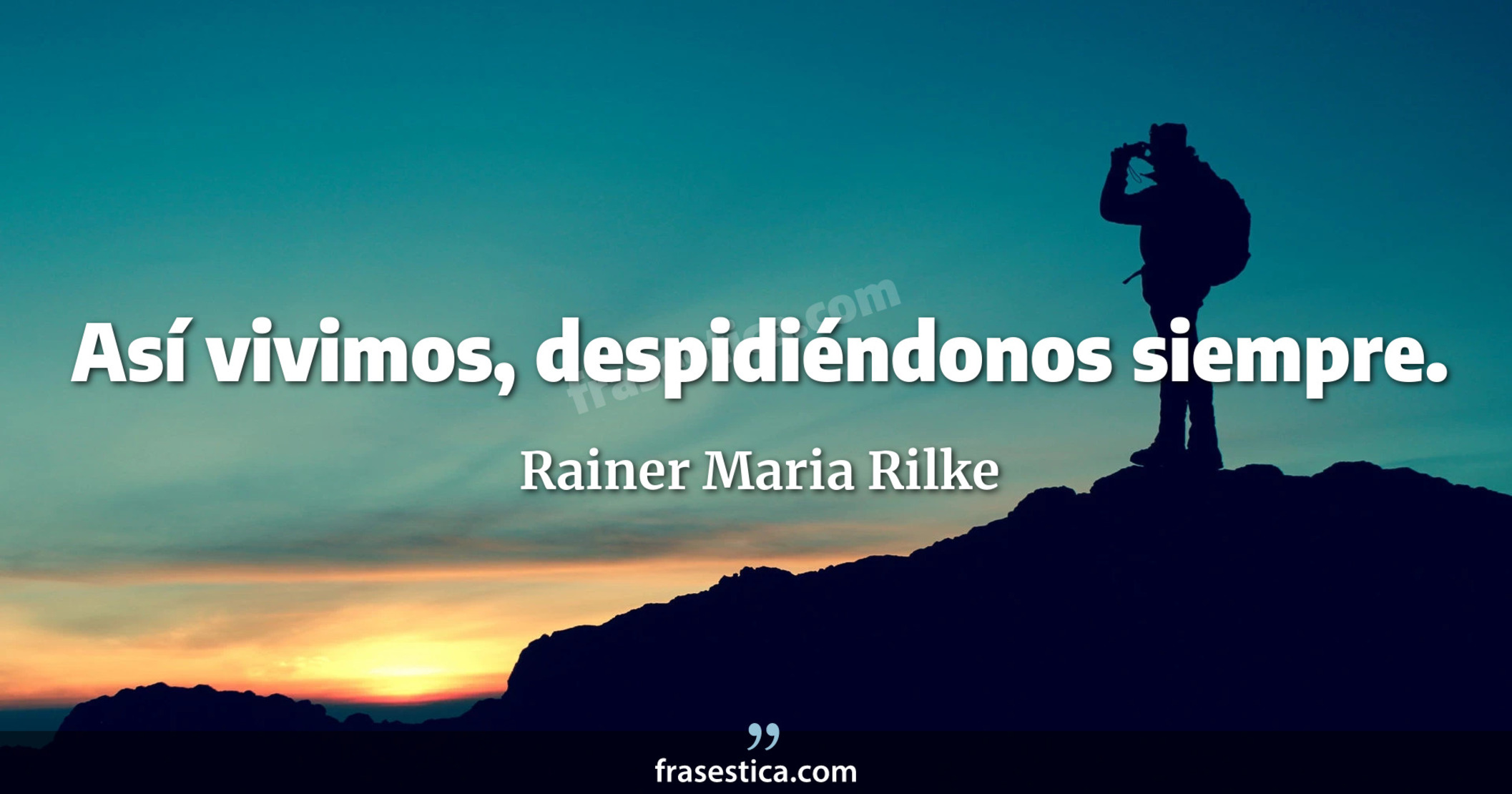 Así vivimos, despidiéndonos siempre. - Rainer Maria Rilke