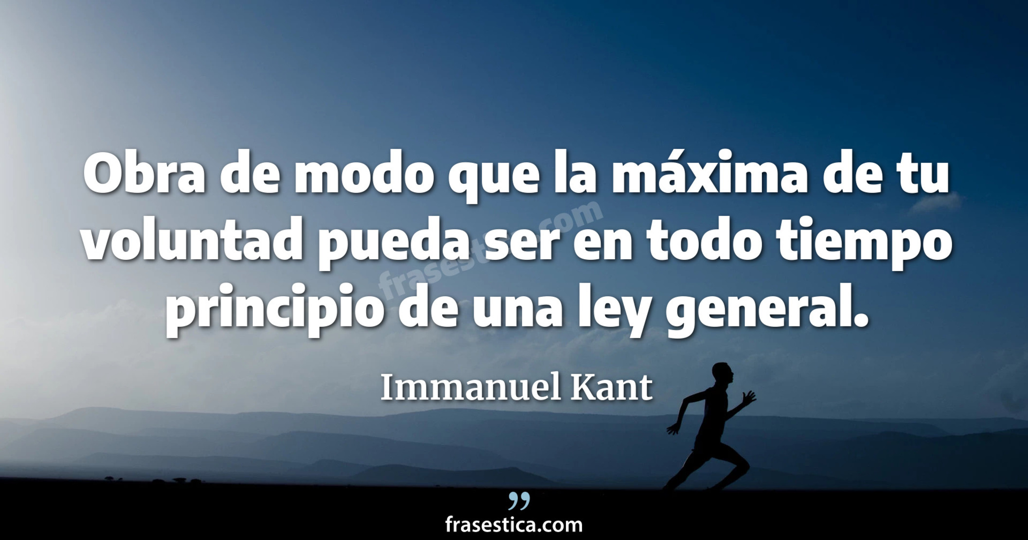 Obra de modo que la máxima de tu voluntad pueda ser en todo tiempo principio de una ley general. - Immanuel Kant
