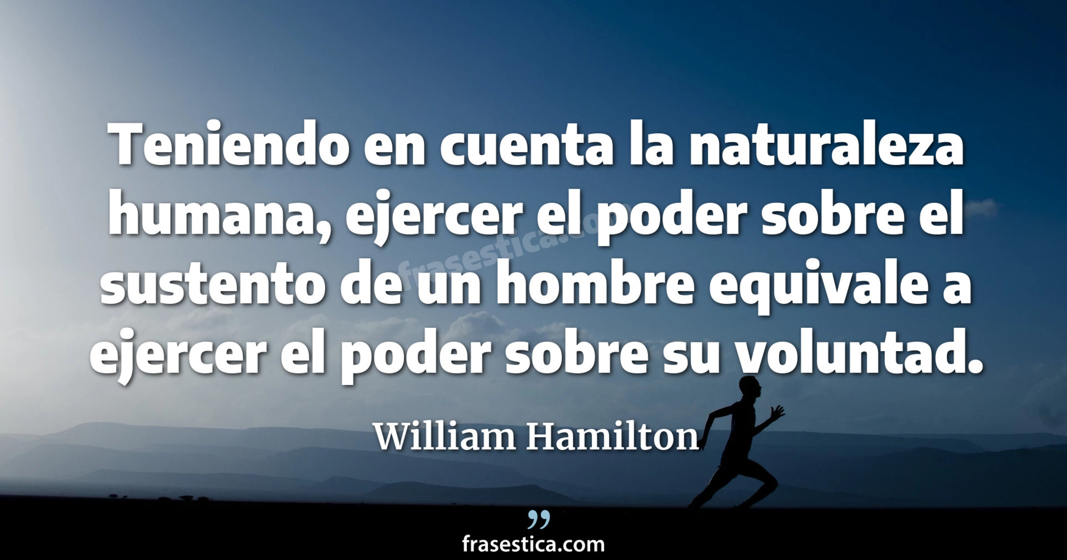 Teniendo en cuenta la naturaleza humana, ejercer el poder sobre el sustento de un hombre equivale a ejercer el poder sobre su voluntad. - William Hamilton