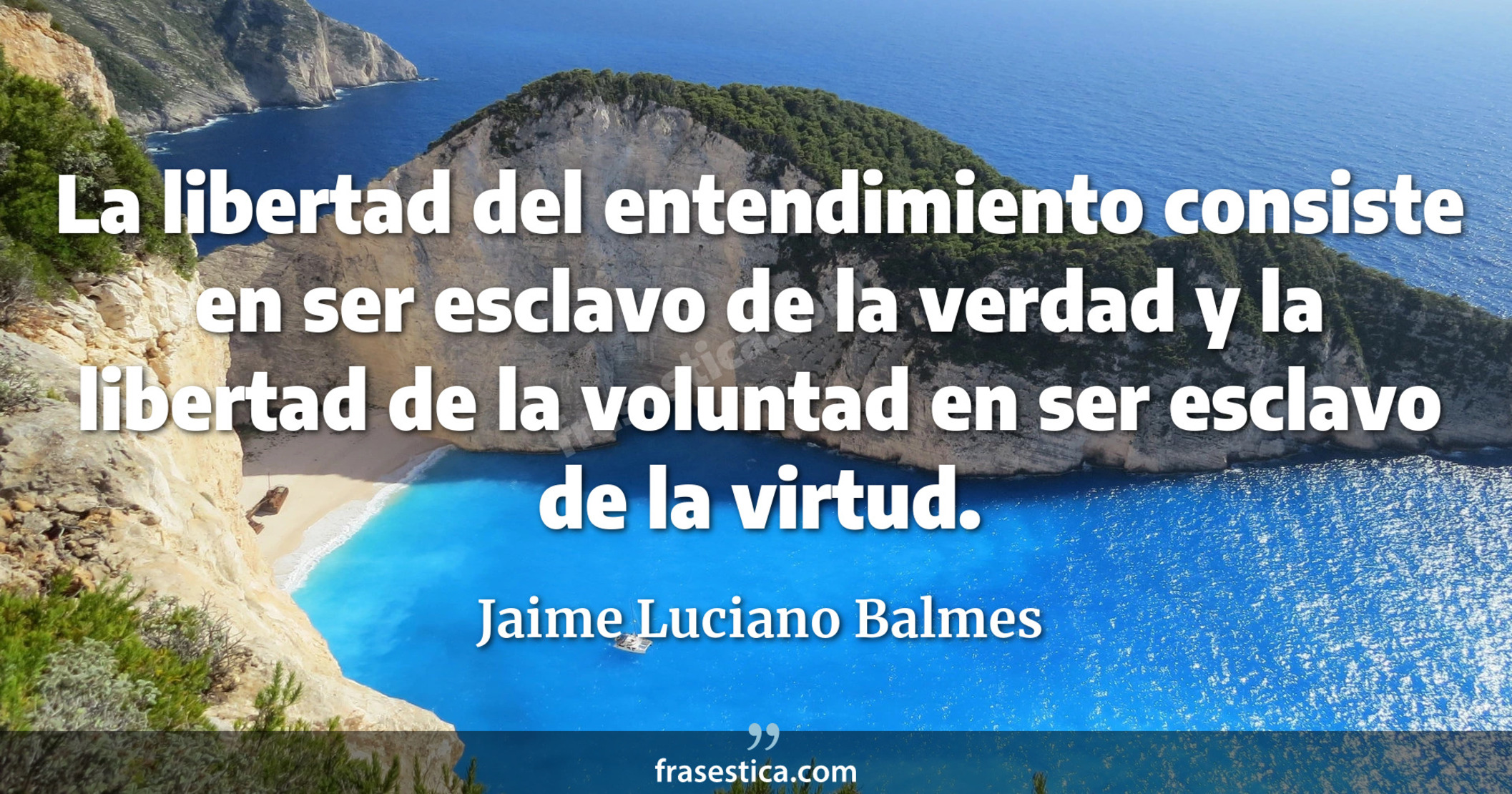 La libertad del entendimiento consiste en ser esclavo de la verdad y la libertad de la voluntad en ser esclavo de la virtud. - Jaime Luciano Balmes