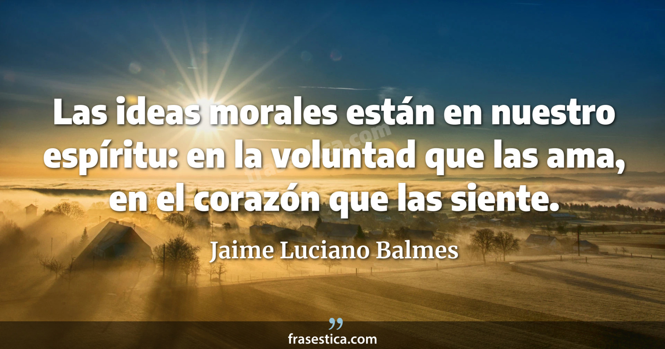 Las ideas morales están en nuestro espíritu: en la voluntad que las ama, en el corazón que las siente. - Jaime Luciano Balmes