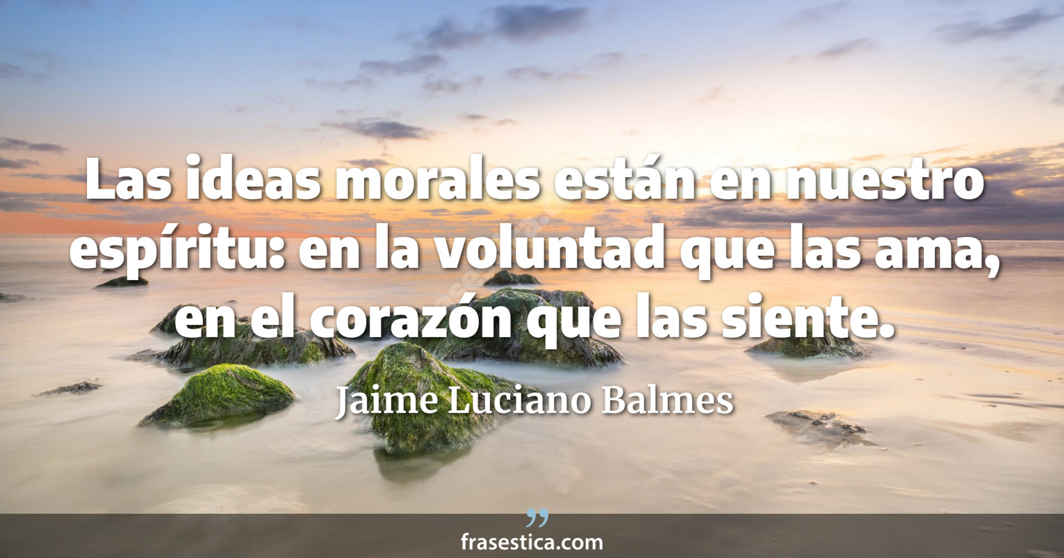 Las ideas morales están en nuestro espíritu: en la voluntad que las ama, en el corazón que las siente. - Jaime Luciano Balmes