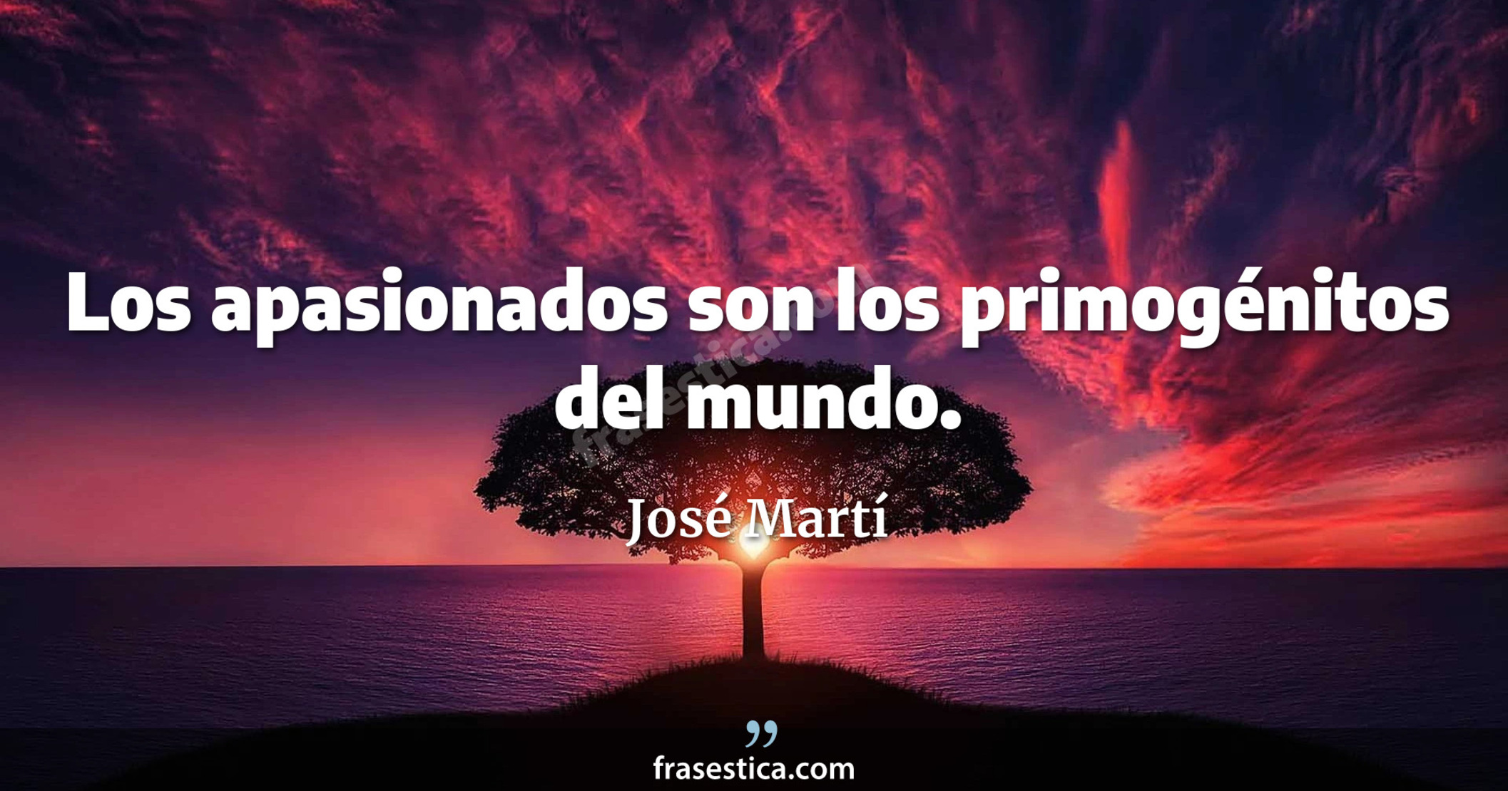 Los apasionados son los primogénitos del mundo. - José Martí