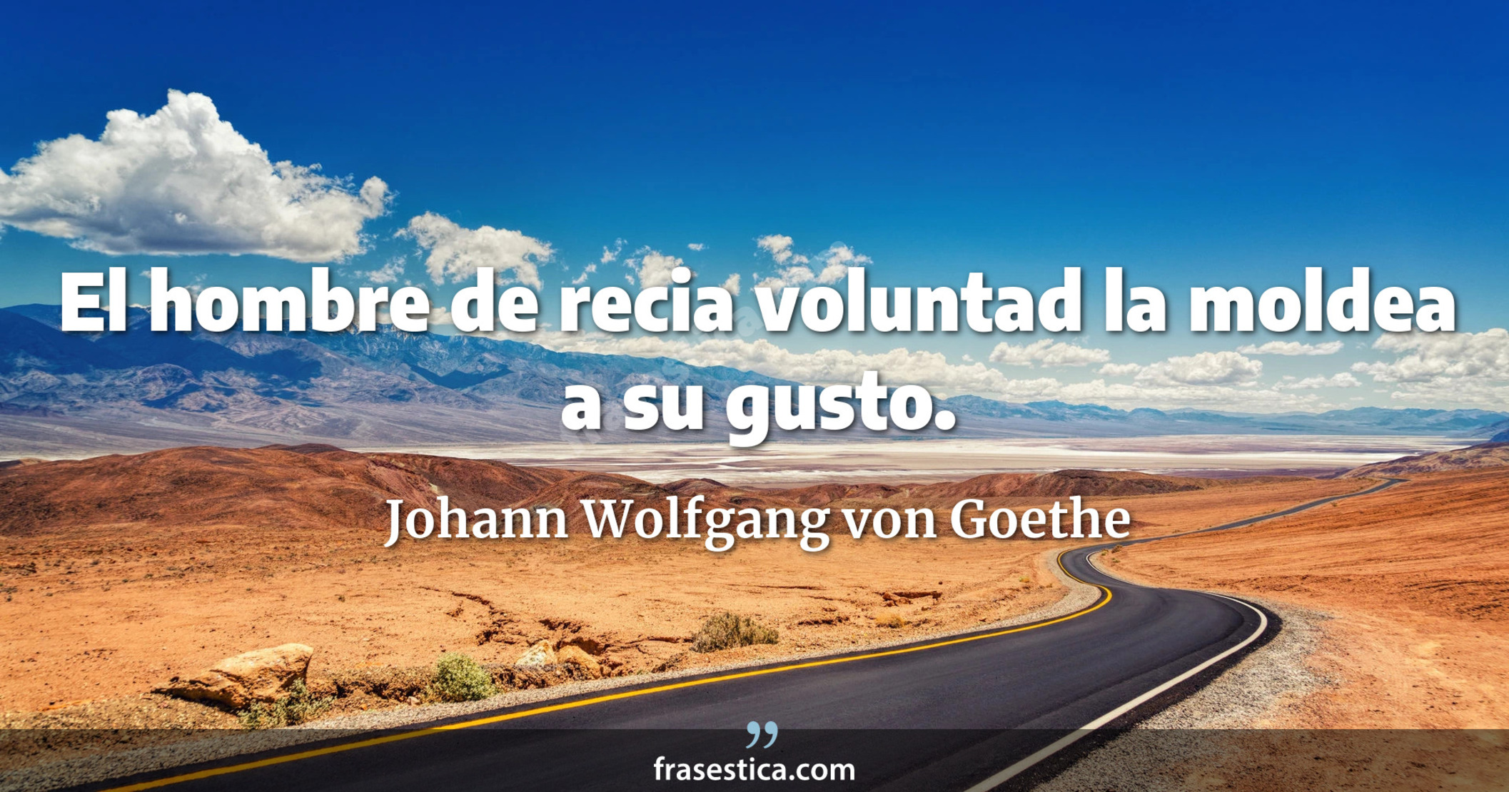 El hombre de recia voluntad la moldea a su gusto. - Johann Wolfgang von Goethe