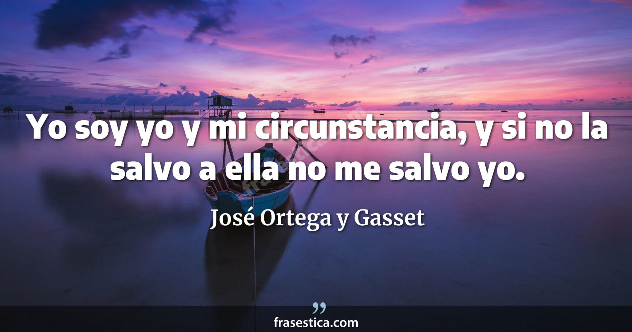 Yo soy yo y mi circunstancia, y si no la salvo a ella no me salvo yo. - José Ortega y Gasset
