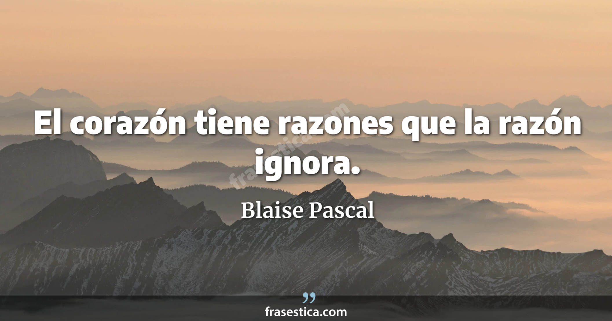El corazón tiene razones que la razón ignora. - Blaise Pascal