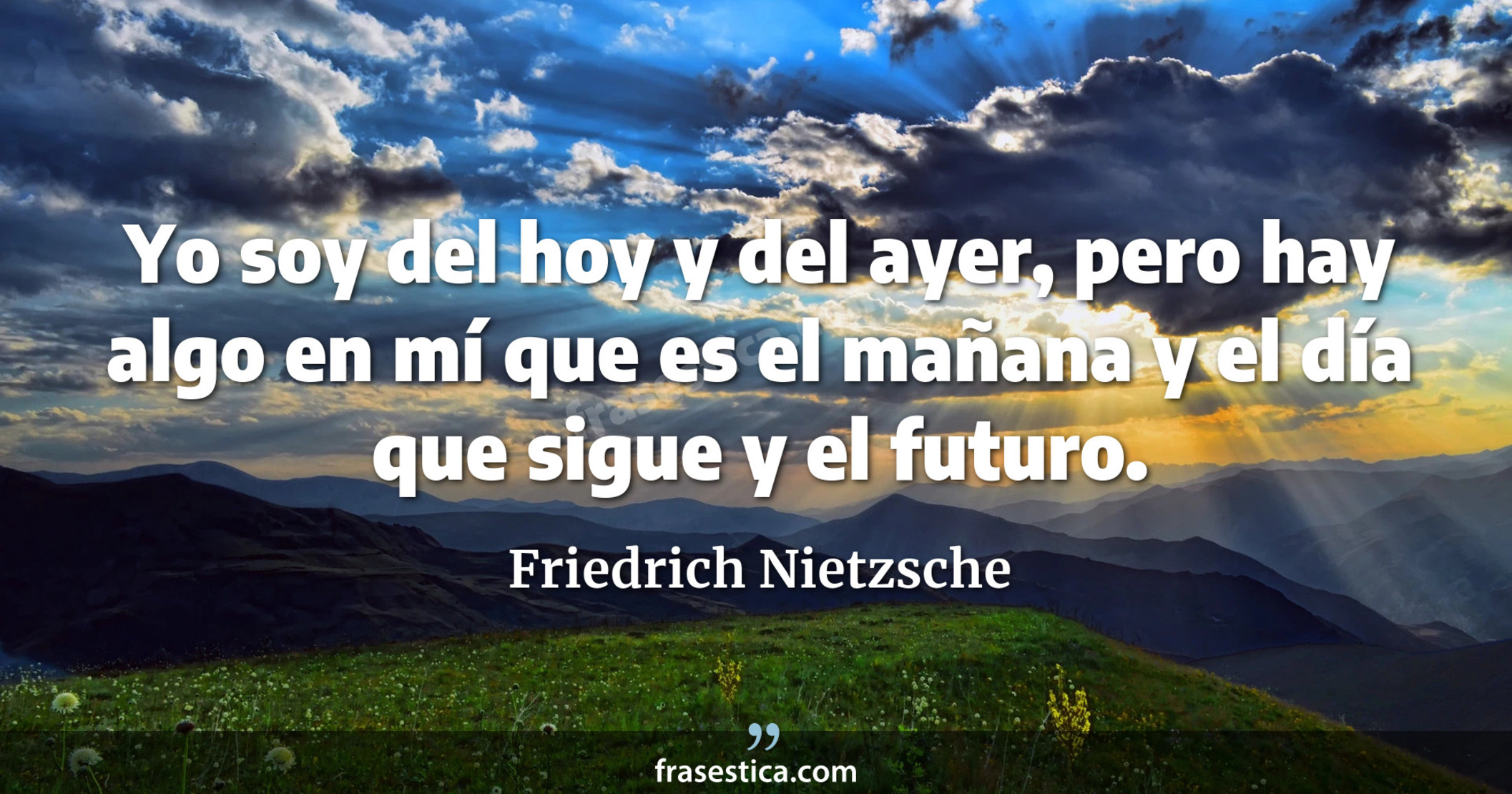Yo soy del hoy y del ayer, pero hay algo en mí que es el mañana y el día que sigue y el futuro. - Friedrich Nietzsche