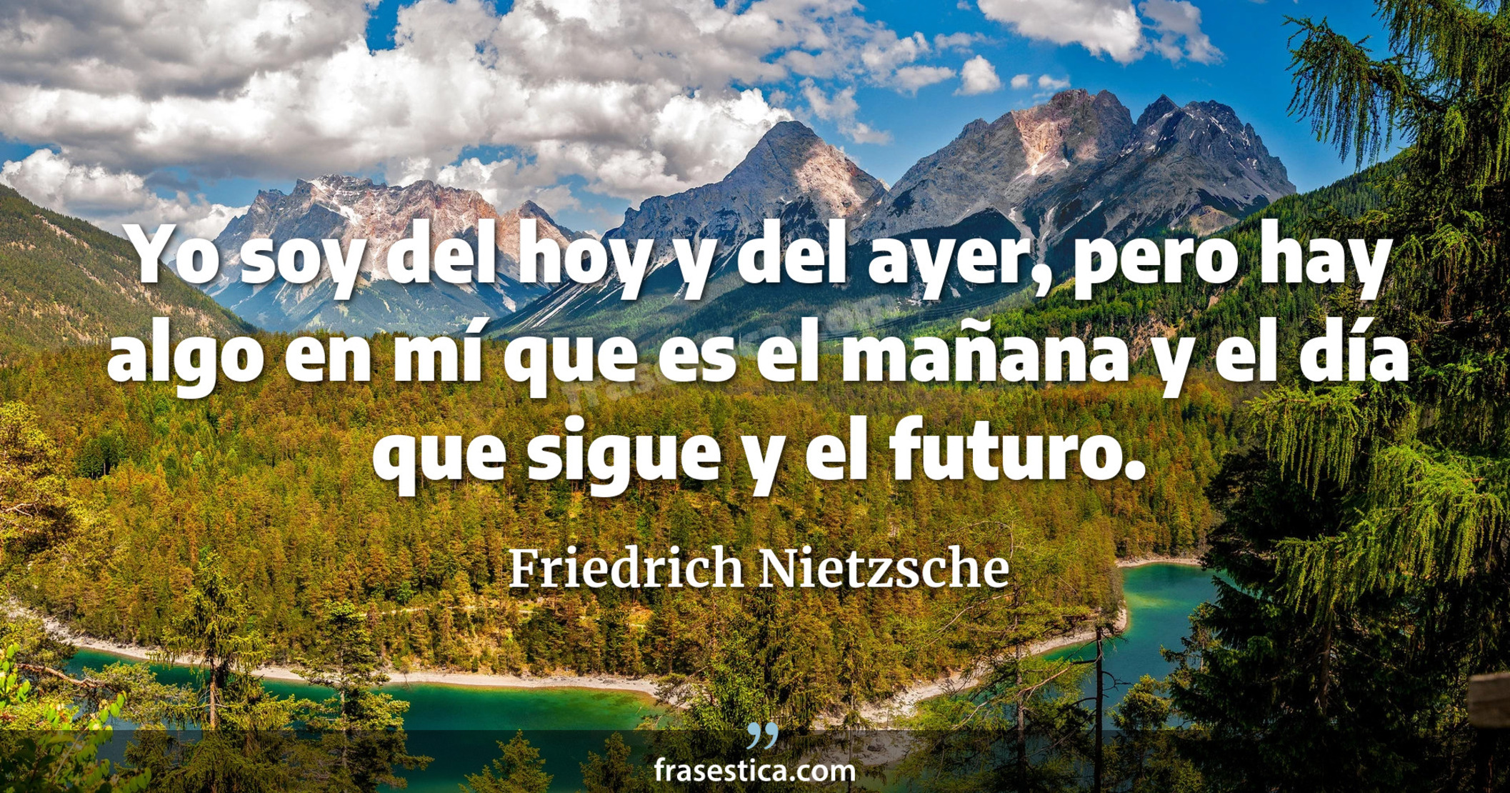 Yo soy del hoy y del ayer, pero hay algo en mí que es el mañana y el día que sigue y el futuro. - Friedrich Nietzsche
