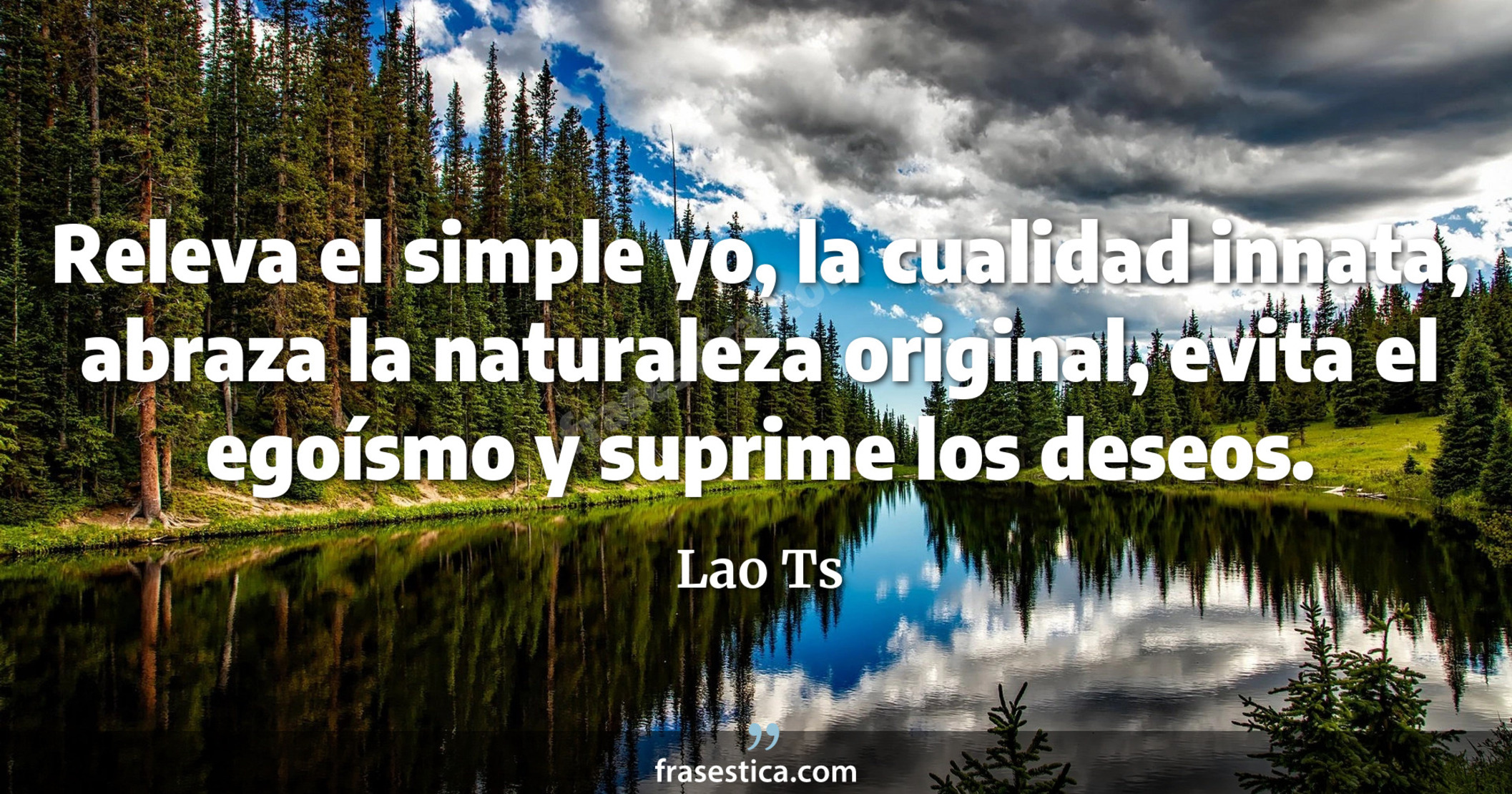 Releva el simple yo, la cualidad innata, abraza la naturaleza original, evita el egoísmo y suprime los deseos. - Lao Ts