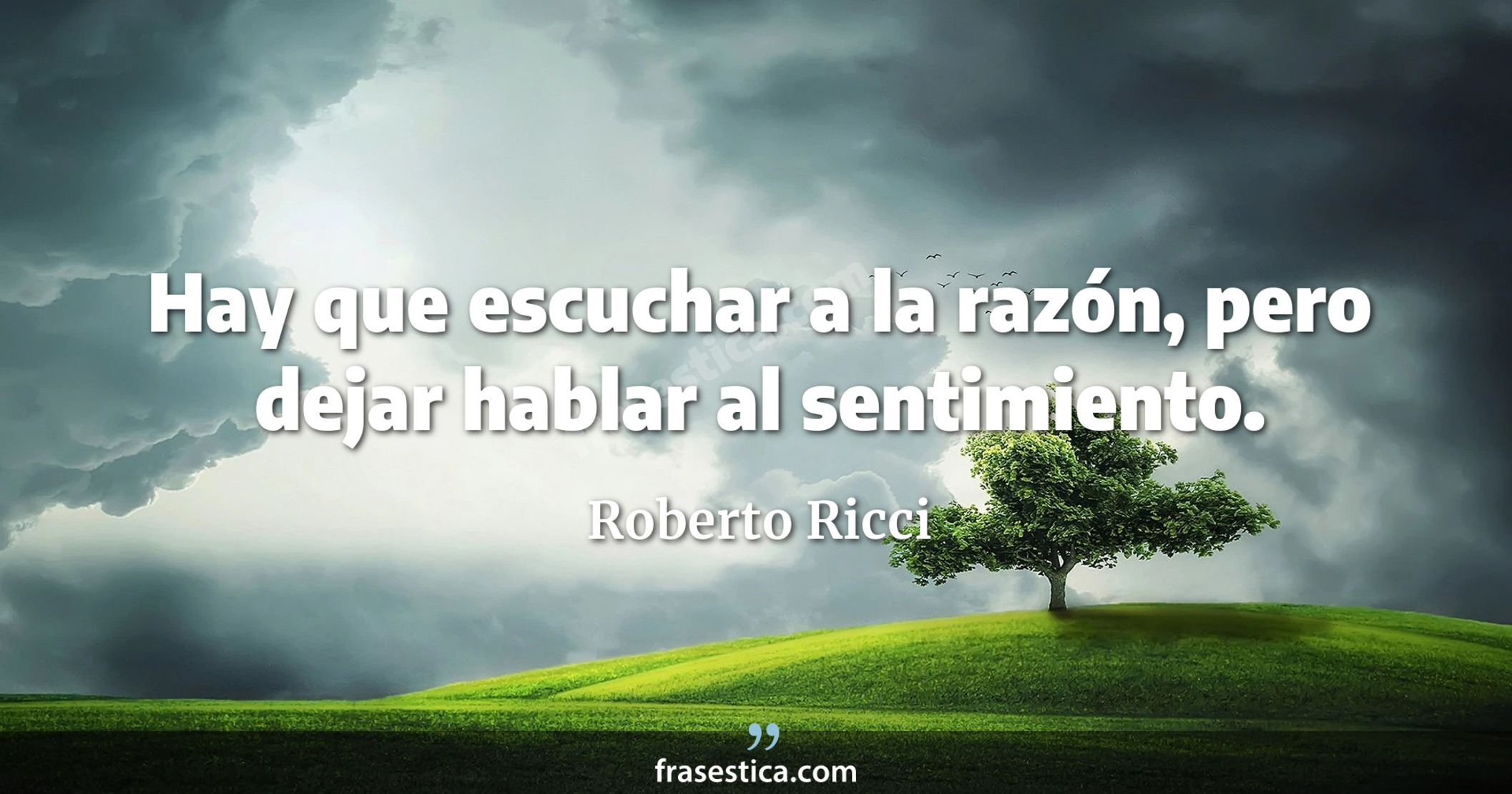 Hay que escuchar a la razón, pero dejar hablar al sentimiento. - Roberto Ricci