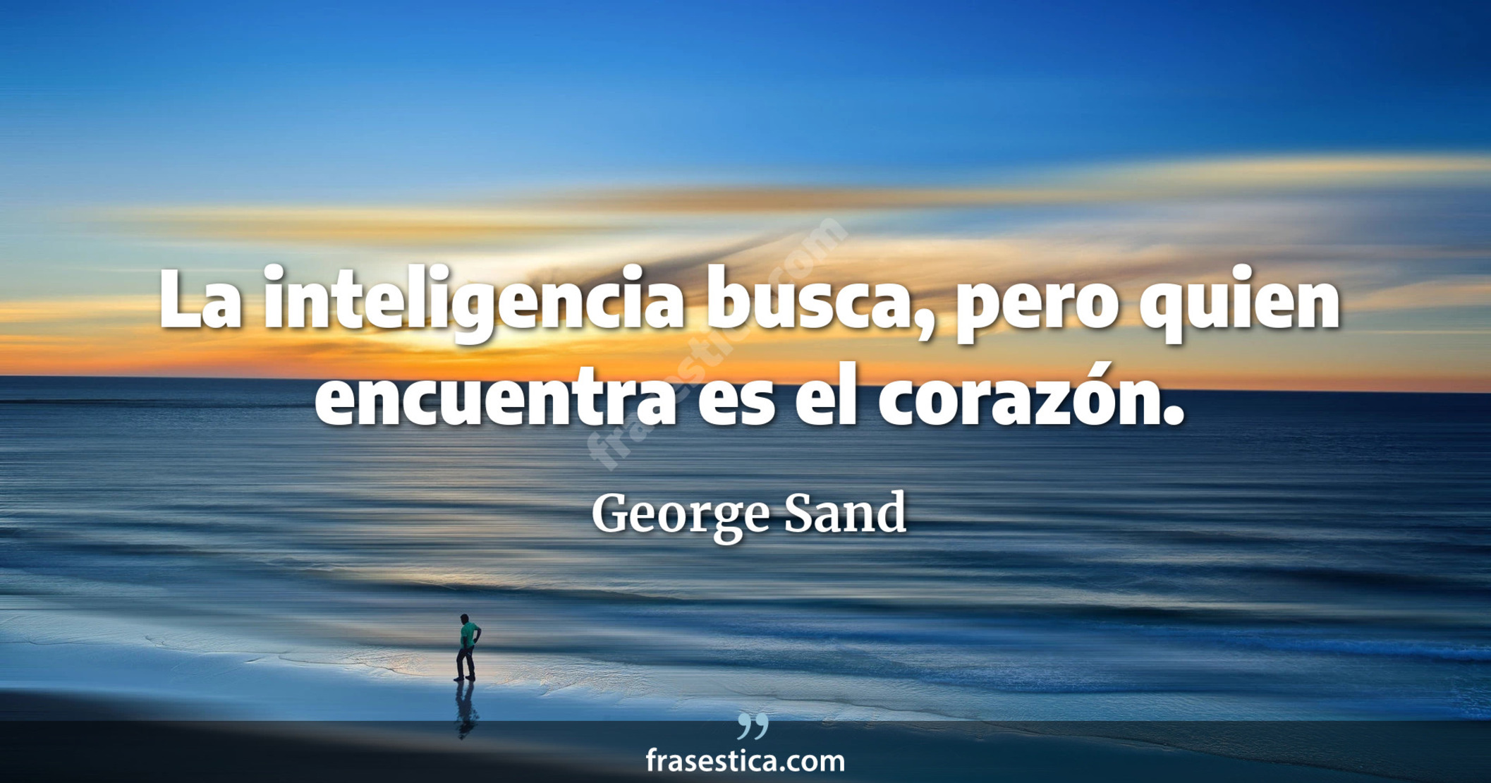 La inteligencia busca, pero quien encuentra es el corazón. - George Sand