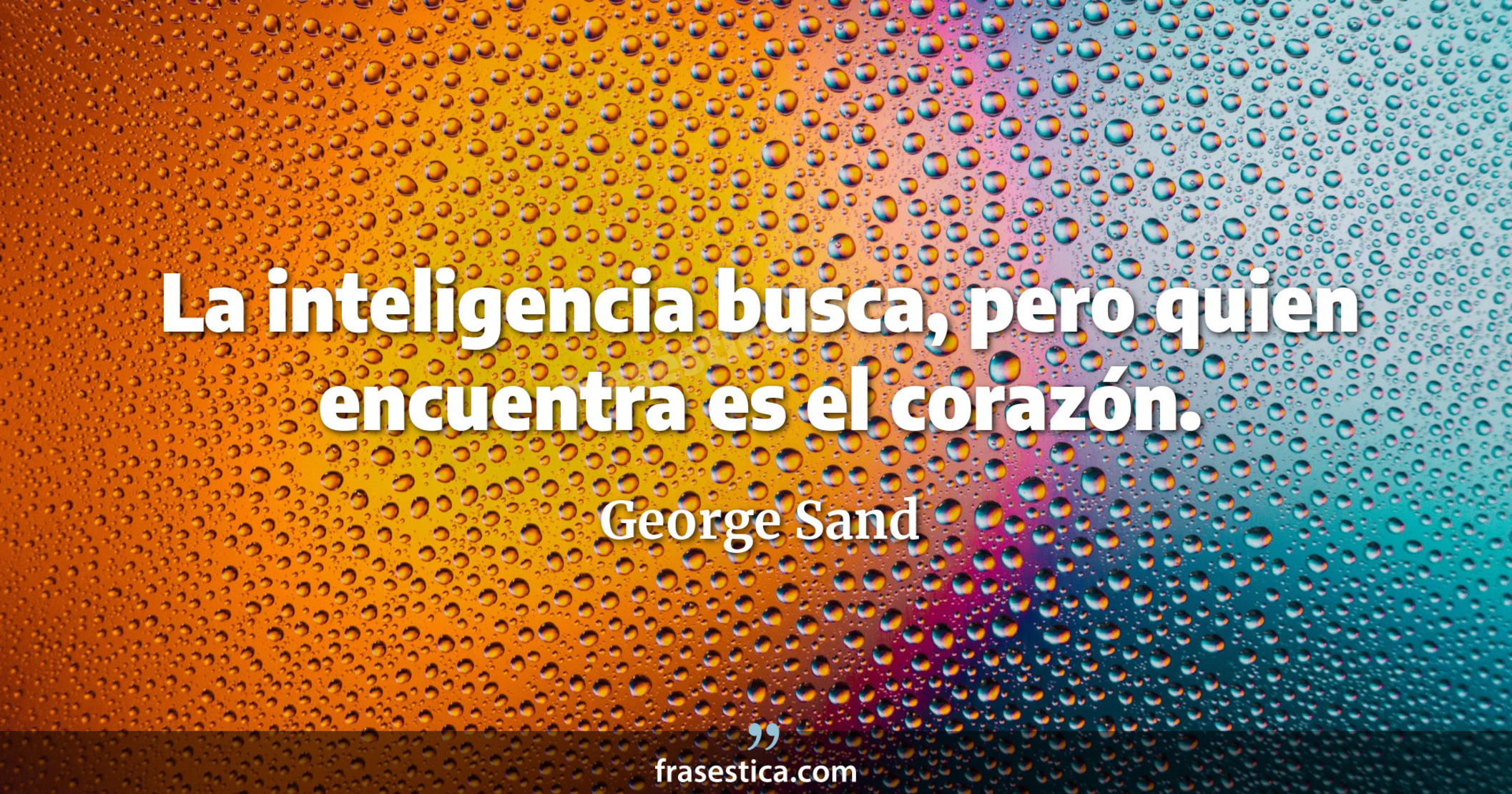La inteligencia busca, pero quien encuentra es el corazón. - George Sand